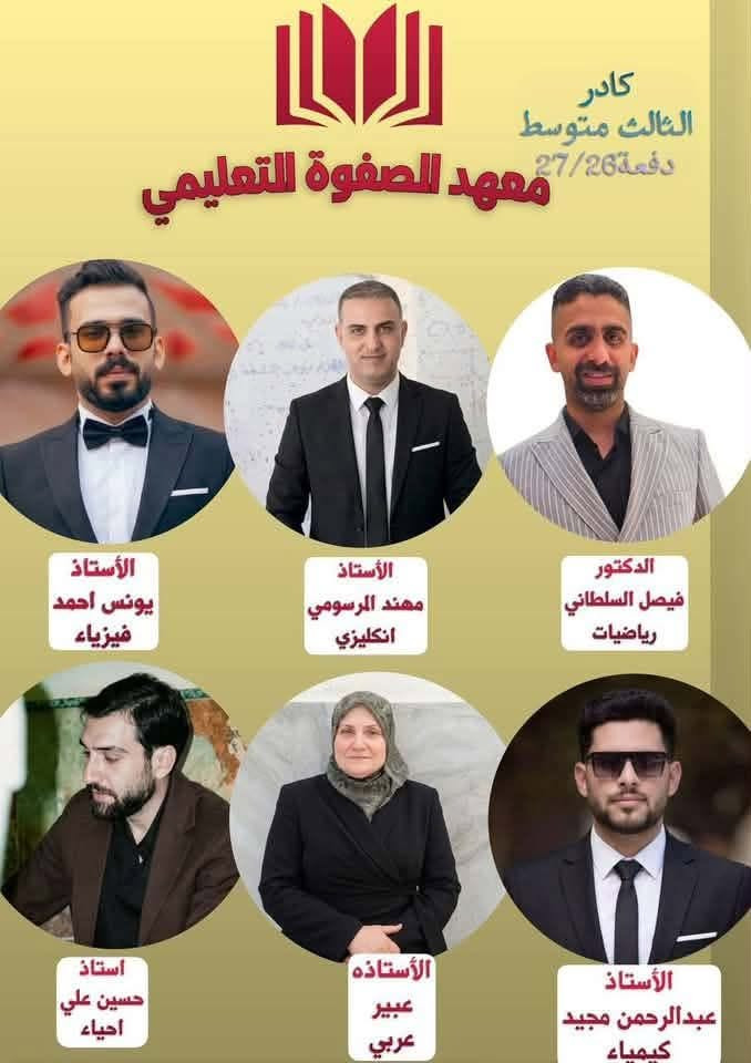 "معنا...  يبدأ بناء أساس  طفلك "
"معنا...  يبدأ بناء أساس  طفلك "

اجعل اساس ابنك قوي ب

العربية —-و الانگليزية

مع معهد الصفوة 

العنوان بداية شارع الكهرباء مقابيل ركن الفداء 
للتواصل 

***********
***********
اجعل اساس ابنك قوي ب

العربية —-و الانگليزية

مع معهد الصفوة 

العنوان بداية شارع الكهرباء مقابيل ركن الفداء 
للتواصل 

***********
***********

نص مكتوب في الصور:
- كادر الثالث متوسط دفعة 26/27 معهد الصفوة التعليمي الأستاذ يونس احمد فيزياء الأستاذ مهند المرسومي انكليزي الدكتور فيصل السلطاني رياضيات استاذ حسين علي احياء الأستاذه عبير عربي الأستاذ عبدالرحمن مجيد كيمياء