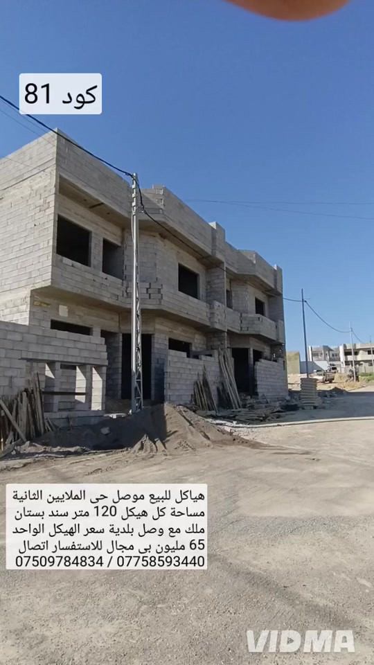 هياكل للبيع في الموصل حي الملايين الثانية  مساحة كل هيكل 120م سند بستان ملك مع وصل بلدية  يحتوي كل هيكل على 4 غرف نوم هول عدد 2  صحيات عدد 2 مطبخ استقبال خدمات كاملة  سعر هيكل الواحد 65 مليون وبي مجال الاستفسار  اتصال على الارقام او مراسلة الصفحة  *********** ///////// *********** واتساب                               واتساب

نص مكتوب في الصور:
- كود 81 هياكل للبيع موصل حي الملايين الثانية مساحة كل هيكل 120 متر سند بستان ملك مع وصل بلدية سعر الهيكل الواحد 65 مليون بي مجال للاستفسار اتصال *********** / *********** VIDMA