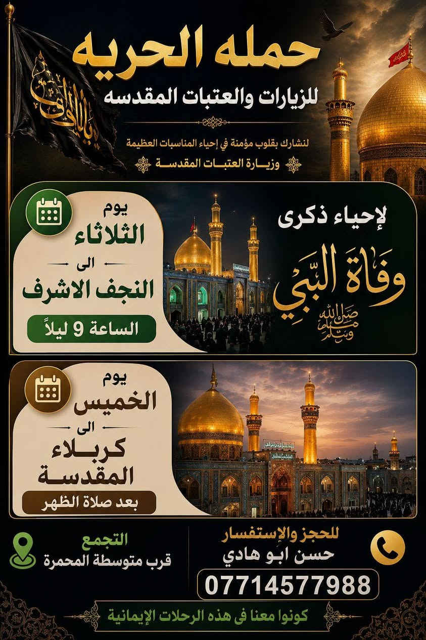 ‏✨ اللَّهُمَّ صَلِّ عَلَى مُحَمَّدٍ وَآلِ مُحَمَّدٍ ✨

​«عَظَّمَ اللهُ أُجُورَنَا وَأُجُورَكُمْ بِوَفَاةِ نَبِيِّ الرَّحْمَةِ»

أَأَنْتَ المُرْتَجَى فِي كُلِّ كَرْبٍ ... وَأَنْتَ المُنْتَهَى فِي كُلِّ سُولِ

فَكَيْفَ أَرَاكَ تَحْتَ الأَرْضِ ثَاوٍ ... وَكُنْتَ لَهَا سِرَاجاً فِي الحُلُولِ

​📢 تُعْلِنُ «حَمْلَةُ الحُرِّيَّةِ» لِزِيَارَةِ العَتَبَاتِ المُقَدَّسَةِ عَنْ بَرْنَامَجِ زِيَارَاتِهَا:

​1️⃣ الزِّيَارَةُ الأُولَى: النَّجَفُ الأَشْرَفُ (لإِحْيَاءِ ذِكْرَى وَفَاةِ الرَّسُولِ الأَعْظَمِ ﷺ)

​📅 اليَوْمُ: الثُّلَاثَاء

​⏰ الوَقْتُ: السَّاعَة 9:00 مَسَاءً

​2️⃣ الزِّيَارَةُ الثَّانِيَةُ: كَرْبَلَاءُ المُقَدَّسَةُ

​📅 اليَوْمُ: الخَمِيس

​⏰ الوَقْتُ: بَعْدَ صَلَاةِ الظُّهْرِ

​📍 مَكَانُ التَّجَمُّعِ: قُرْبَ مُتَوَسِّطَةِ المَحْمَرَةِ

📞 لِلْحَجْزِ وَالاسْتِفْسَارِ: أَبُو هَادِي (***********)

​رحلة موفقة وزيارة مقبولة إن شاء الله.
