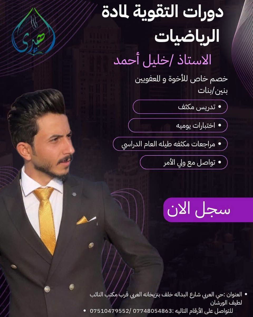 📚✨ معهد الهدى التعليمي ✨📚

يعلن معهد الهدى التعليمي عن بدء التسجيل في دورات التقوية للصف الثالث متوسط 🎓🔥

📖 كادرنا التدريسي المتميز:

                                  🇬🇧 اللغة الإنكليزية: الأستاذ جاسم كريم
                                        🇮🇶 اللغة العربية: الأستاذ أنمار البابلي
➗ الرياضيات: الأستاذ خليل احمد 
⚡ الفيزياء: الأستاذ أحمد سعد
🧪 الكيمياء: الأستاذ علي زيد
🫀 الاحياء: الست حنين خالد
📅 تبدأ الدورة بتاريخ 22/9

💪 شرح مبسّط ومتابعة مستمرة
🎯 تركيز على المنهج والأسئلة الوزارية
🏆 هدفنا… التفوق والتميّز

📌 سارعوا بالتسجيل واحجزوا مقاعدكم!

معهد الهدى التعليمي… طريقك نحو التفوق 🌟

نص مكتوب في الصور:
- دورات التقوية لمادة اللغة الانجليزية الاستاذ/ جاسم كريم خصم خاص للأخوة و المعفويين بنين /بنات تدريس مكثف اختبارات يوميه مراجعات مكثفه طيله العام الدراسي تواصل مع ولي الأمر سجل الان العنوان :حي العربي شارع البداله خلف بنزيخانه العربي قرب مكتب النائب لطيف الورشان للتواصل على الأرقام التاليه : *********** / ***********
- دورات التقوية لمادة الكيمياء الاستاذ/ علي زيد حكمت خصم خاص للأخوة و المعفويين بنين/بنات تدريس مكثف اختبارات يوميه مراجعات مكثفه طيله العام الدراسي تواصل مع ولي الأمر سجل الان العنوان :حي العربي شارع البداله خلف بنزيخانه العربي قرب مكتب النائب لطيف الورشان للتواصل على الأرقام التاليه: ***********/ ***********
- دورات التقوية لمادة الفيزياء الاستاذ/أحمد سعد خصم خاص للأخوة و المعفويين بنين/بنات تدريس مكثف اختبارات يوميه مراجعات مكثفه طيله العام الدراسي تواصل مع ولي الأمر سجل الان
- دورات التقوية لمادة الرياضيات الاستاذ / خليل أحمد خصم خاص للأخوة و المعفويين بنين / بنات تدريس مكثف اختبارات يوميه مراجعات مكثفه طيله العام الدراسي تواصل مع ولي الأمر سجل الان العنوان : حي العربي شارع البداله خلف بنزيخانه العربي قرب مكتب النائب لطيف الورشان للتواصل على الأرقام التاليه : *********** / ***********
- دورات التقوية لمادة اللغة العربية الاستاذ/ أنمار البابلي خصم خاص للأخوة و المعفويين بنين/بنات تدريس مكثف اختبارات يوميه مراجعات مكثفه طيله العام الدراسي تواصل مع ولي الأمر سجل الان العنوان :حي العربي شارع البداله خلف بنزيخانه العربي قرب مكتب النائب لطيف الورشان للتواصل على الأرقام التاليه : *********** / ***********