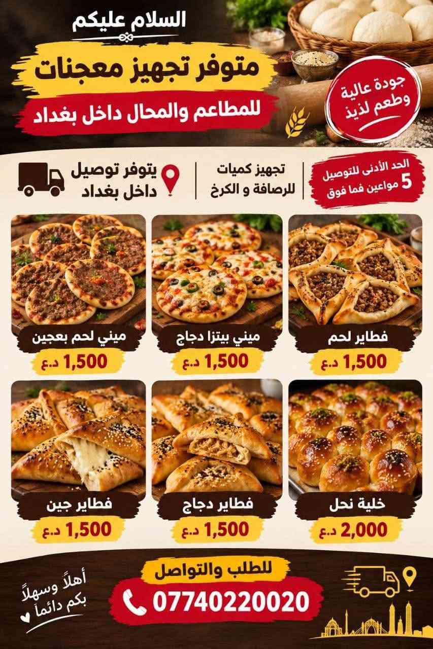 السلام عليكم 🌹
📢 متوفر تجهيز معجنات للمطاعم والمحال داخل بغداد
🚚 يتوفر توصيل داخل بغداد

📦 تجهيز كميات للرصافة والكرخ
الاسعار للمواعين 
🥙 ميني لحم بعجين — 1,500 د.ع
🍕 ميني بيتزا دجاج — 1,500 د.ع
🥟 فطاير لحم — 1,500 د.ع
🧀 فطاير جبن — 1,500 د.ع
🍗 فطاير دجاج — 1,500 د.ع
🍯 خلية نحل — 2,000 د.ع
📞 للطلب والتواصل:

***********

نص مكتوب في الصور:
- السلام عليكم
- متوفر تجهيز معجنات
- للمطاعم والمحال داخل بغداد
- جودة عالية
- وطعم لذيذ
- الحد الأدنى للتوصيل
- 5 مواعين فما فوق
- تجهيز كميات
- للصرافة و الكرخ
- يتوفر توصيل
- داخل بغداد
- ميني لحم بعجين
- 1,500 د.ع
- ميني بيتزا دجاج
- فطاير لحم
- فطاير جين
- فطاير دجاج
- خلية نحل
- 2,000 د.ع
- للطلب والتواصل
- أهلاً وسهلاً
- بكم دائماً