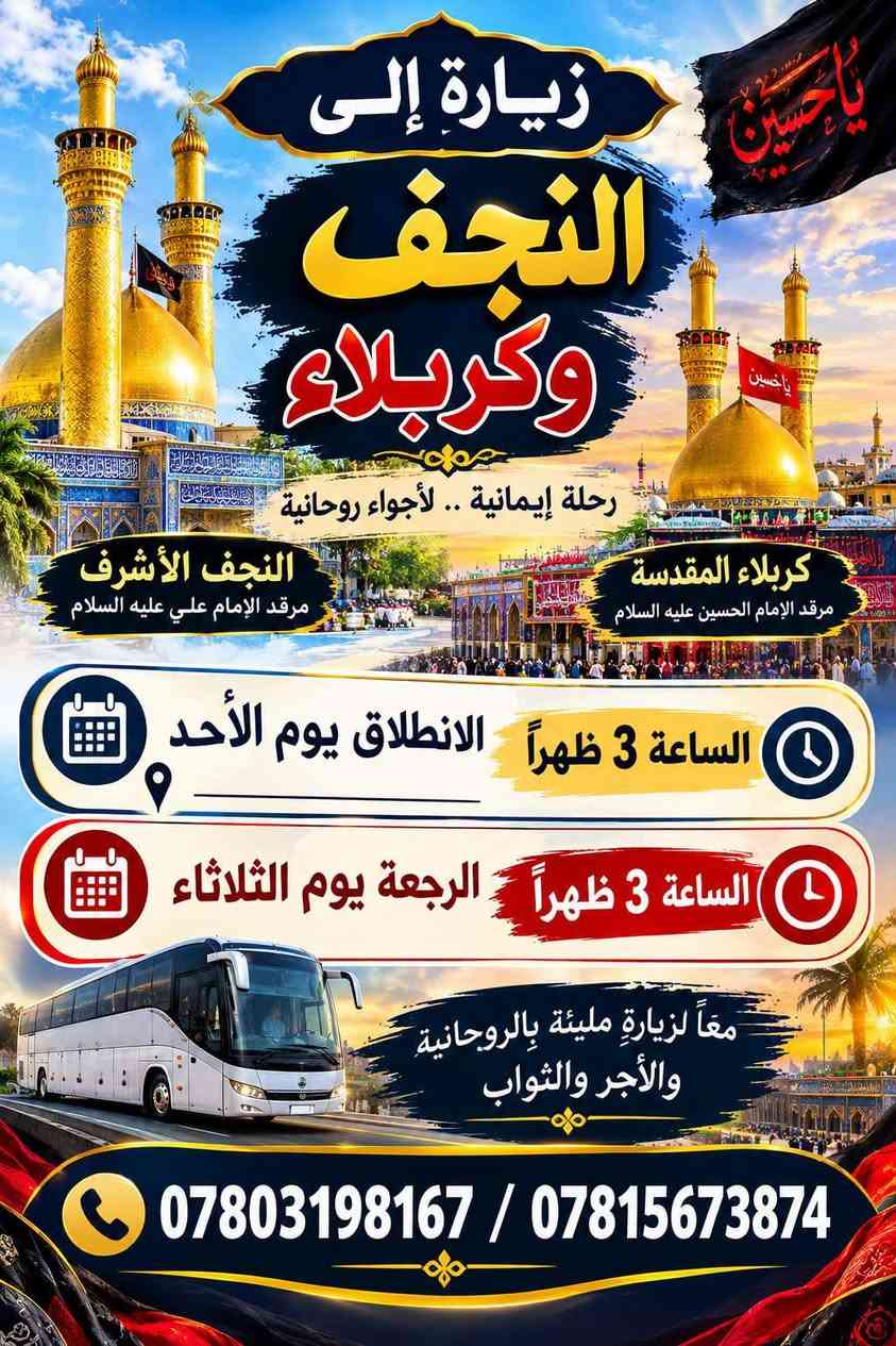 لا توجد تفاصيل

نص مكتوب في الصور:
- ياحسين رحلات يوم الأحد إلى أقدس المزارات سامراء الانطلاق يوم الأحد الذهاب: ساعة 4 العصر الرجعة: ساعة 9 ليلاً الكاظمية الانطلاق يوم الأحد الذهاب: ساعة 1 الظهر الرجعة: ساعة 9 ليلاً كربلاء الانطلاق يوم الأحد الذهاب: ساعة 3 الظهر الرجعة: الاثنين ساعة 3 الظهر للحجز والاستفسار *********** / ***********
- زيارة إلى النجف وكربلاء رحلة إيمانية .. لأجواء روحانية النجف الأشرف مرقد الإمام علي عليه السلام كربلاء المقدسة مرقد الإمام الحسين عليه السلام الساعة 3 ظهراً الانطلاق يوم الأحد الساعة 3 ظهراً الرجعة يوم الثلاثاء معاً لزيارة مليئة بالروحانية والأجر والثواب *********** / ***********