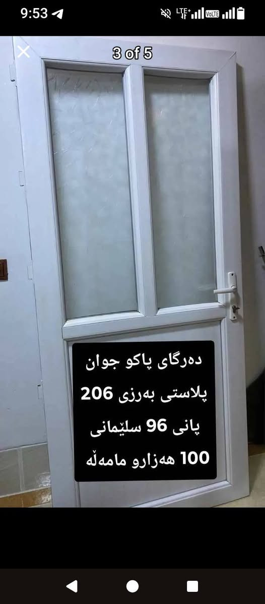∗∗∗∗ پەنجەرەیەکی گەورە بەشوشەوە زۆرتازەیە60 هەزارو امەڵە قیسای 175بە 169
∗∗∗∗ دوودەرگا لە هەمان نەخش 80 هەزار قفڵ
∗∗∗∗ دەرگایەکی پلاستیک شوشە قەوس  هەزار قفڵ 
∗∗∗∗ دەرگایەکی سپی پلاستیک 80 هەزار قفڵی قیاسی 206 بە 96

نص مكتوب في الصور:
- دوپه نجه ره ی پاک و تازه به شوشه کانه وه 50 هه زار سلیمانی
- په نجه ره یه کی گه وره
- پلاستیک به شوشه وه
- 60 هه زارو كه میک
- مامه له سلێمانی
- تازه و پاک
- ده رگایه کی جوانو پاک تازه پلاستیک به شه رت 80 هه زار قفڵی سڵیمانی
- دوو ده رگا هه مان
- نه خش
- پلاستیکزورتازه و
- پاک به شه رت 80
- هه زار قفڵی سلیمانی
- 3 of 5
- ده‌رگای پاکو جوان
- پلاستی به‌رزی 206
- پانی 96 سلیمانی
- 100 هه‌زارو مامه له‌
