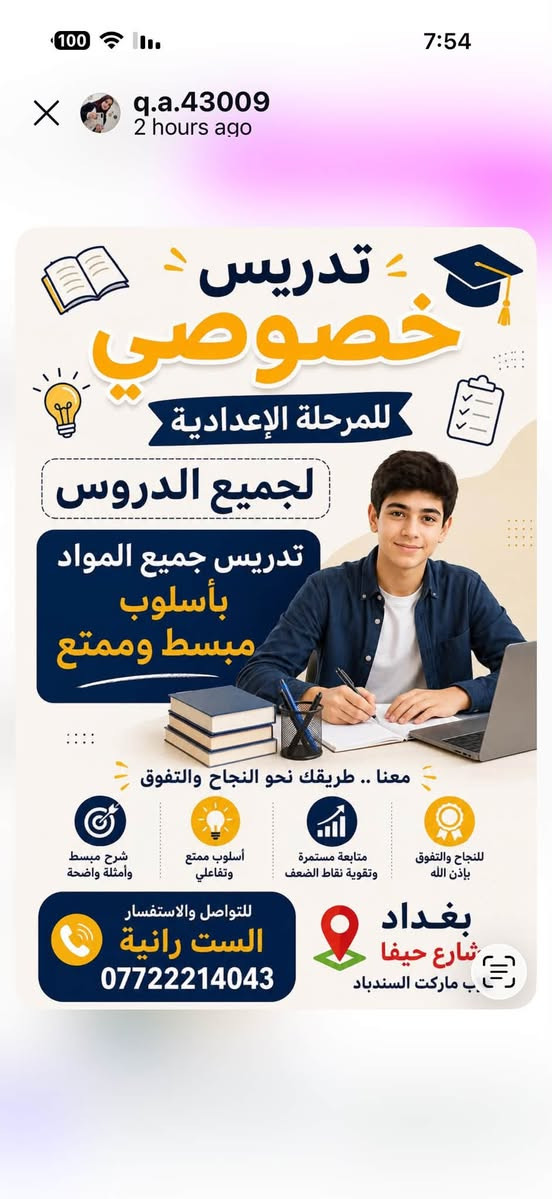 لا توجد تفاصيل

نص مكتوب في الصور:
- دروس تقوية للمرحلة الابتدائية شرح مبسط - متابعة مستمرة - تأسيس قوي رفع مستوى حل الواجبات اختبارات دورية متابعة فردية
- q.a.43009 2 hours ago تدريس خصوصي مرحلة الابتدائية من الأول الابتدائي إلى السادس الابتدائي حقيبة كاملة تدريس جميع المواد الأساسية بأسلوب مبسط وممتع يساعد الطالب على الفهم والتفوق. المواد الأساسية : اللغة العربية اللغة الانجليزية الرياضيات العلوم الاجتماعيات التربية الإسلامية متابعة مستمرة - شرح مبسط - أنشطة تعليمية - تقوية المهارات للتواصل والاستفسار الست رائية *********** بغداد شارع حيفا ب ماركت السندباد
- q.a.43009 2 hours ago تدريس خصوصي للمرحلة المتوسطة لجميع الدروس تدريس جميع المواد بأسلوب مبسط وممتع فهم أفضل نتائج أعلى ثقة بالنفس شرح مبسط وأمثلة واضحة أسلوب ممتع وتفاعلي متابعة مستمرة وتقوية نقاط الضعف للنجاح والتفوق بإذن الله بغداد شارع حيفا ماركت السندباد للتواصل والاستفسار الست رانية ***********
- q.a.43009 2 hours ago تدريس خصوصي للمرحلة الإعدادية لجميع الدروس تدريس جميع المواد بأسلوب مبسط وممتع معنا .. طريقك نحو النجاح والتفوق شرح مبسط وأمثلة واضحة أسلوب ممتع وتفاعلي متابعة مستمرة وتقوية نقاط الضعف للنجاح والتفوق بإذن الله للتواصل والاستفسار الست رانية *********** بغداد شارع حيفا قرب ماركت السندباد