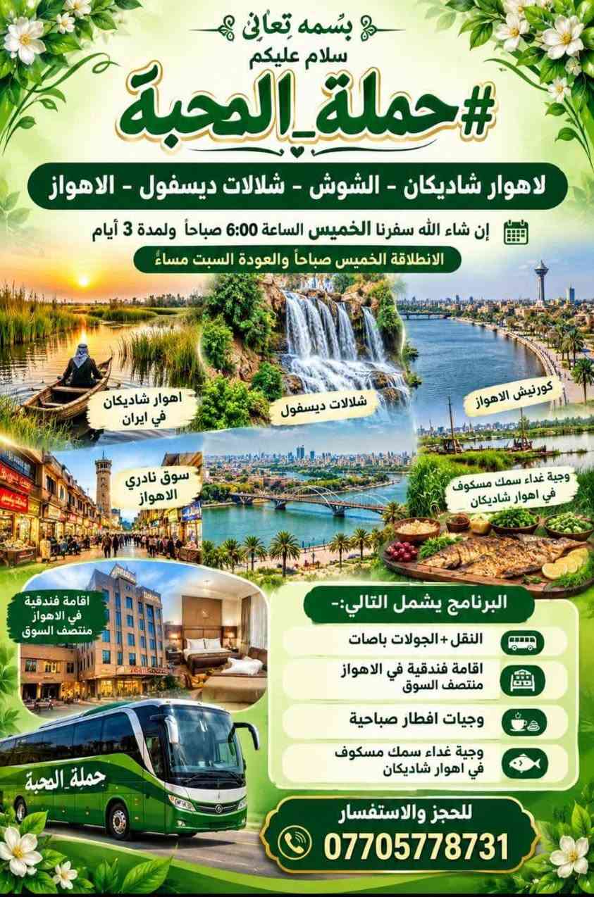اختاروا ما يحلو لكم 
ف🌹#حملةـالمحبة🌹
في خدمتكم🥰

نص مكتوب في الصور:
- حملة المحبة للعمرة المفردة وزيارة النبي محمد صلى الله عليه وآله وأهل بيته الطيبين الطاهرين برواجوا في خدمتكم *********** البصرة - قضاء المدينة
- حملة المحبة لزيارة مولانا الثامن الضامن الامام الرضا عليه السلام برا وجوا وكليهما في خدمتكم VIP *********** البصرة - قضاء المدينة
- بسمه تعالی سلام علیکم #حمله_المحبه لاهوار شاديكان - الشوش - شلالات ديسفول - الاهواز إن شاء الله سفرنا الخميس الساعة 6:00 صباحاً ولمدة 3 أيام الانطلاقة الخميس صباحاً والعودة السبت مساءً كورنيش الاهواز شلالات ديسفول اهوار شاديكان في ايران وجبة غداء سمك مسكوف في اهوار شاديكان سوق نادري الاهواز اقامة فندقية في الاهواز منتصف السوق البرنامج يشمل التالي:- النقل + الجولات باصات اقامة فندقية في الاهواز منتصف السوق وجبات افطار صباحية وجبة غداء سمك مسكوف في اهوار شاديكان حملة المحبة للحجز والاستفسار ***********
- سلام عليك يا حسين حملة المحبة الاسبوع القادم الكاظمين ليلة كربلاء ليلتين النجف ليلة زيارة الكوفة مسجد السهلة xxxx حملة المحبة فنادق اربع نجوم خدمة مريحة ومميزة 3 وجبات طعام السعر 115 الف البصرة - قضاء المدينة ***********
- بسمه تعالى سلام عليكم إن شاء الله الاربعاء 2026/9/30 #حملة المحبة تشد الرحال إلى الكوفة - مقابر - النجف - مرورا كربلاء - ليلتين فجر السبت العودة أجرة المنشأة 20 الف *********** البصرة - قضاء المدينة معاً في رحلة الإيمان إلى بقاع الله