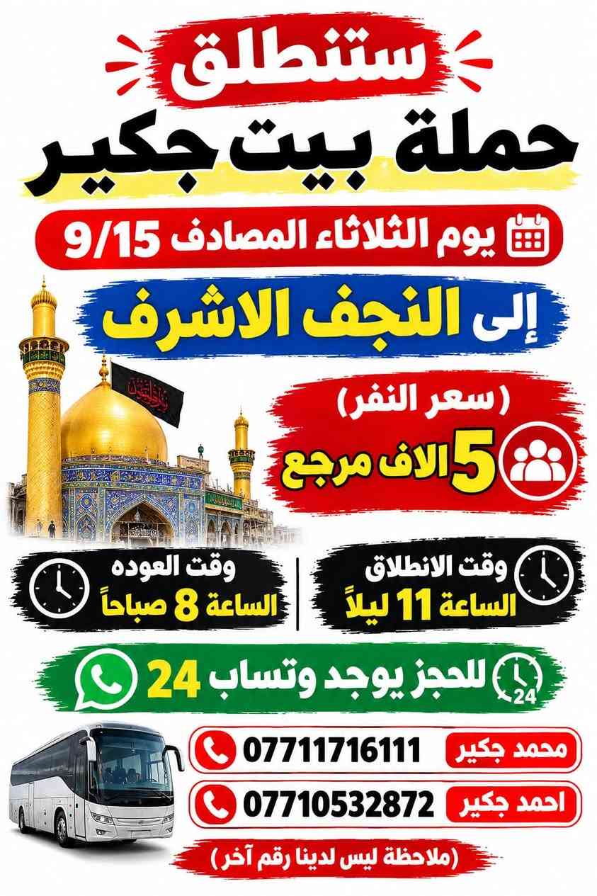 (من الأحد إلى الاربعاء )(  مجاناً مجاناً مجاناً )(عوائل فقط) 

           👇🏿(اقراء الجدول وشوف الرحله الي تناسبك)

حملة بيت جكير  لزيارة العتبات المقدسه

(#اهالي_الشعب_الصحه_الديوان_الزراعي_حي_اور_البنوك_صليخ_والمناطق_المجاوره_لها)👇

                     👇 (جدول حملة بيت جكير )   👇

        

                         (#طيله_ايام_الاسبوع)

مكان الحمله والانطلاق الشعب شارع عدن مقابيل محطة عدن 
الفرع الثاني حي اور حسينه المصطفى
(ملاحضه ليس لدينا فرع اخر وليس مسولين على غير حمله) 
                 (حملتنه فقط بسم بيت جكير )
للحجز وللاستفسار 
يوجد وتساب 24⏰

(***********محمد جكير)
او *********** احمد جكير 

______________________________________________

سياره رقم (1) 👇👈(سعر كل 4 اشخاص ب10 الاف مرجع )

يوم الاثنين المصادف 9/14  الى كربلاء المقدسة 

وقت الذهاب الساعه ال9 ليلاً 

وقت العوده بعد صلاةالصبح 

______________________________________________

سياره رقم (2) 🚌👇👈(سعر كل4 اشخاص ب10 الاف مرجع)

يوم الثلاثاء المصادف 9/15 الى كربلاء المقدسة 

وقت الذهاب الساعه ال4 عصراً 

وقت العوده الساعه ال11  ليلاً 
______________________________________________

سياره رقم (3) 👇👈(سعر كل4 اشخاص ب10 الاف مرجع  )

يوم الثلاثاء المصادف 9/15 الى كربلاء المقدسة 

وقت الذهاب الساعه ال 9 ليلاً 

وقت العوده بعد صلاة الصبح 

______________________________________________

سياره رقم (4) 🚌👇👈(سعر النفر 5 الاف مرجع )

يوم الثلاثاء المصادف 9/15. إلى النجف الأشرف 

وقت الذهاب الساعه ال11 ليلاً 

وقت العوده الساعه ال8  صباحاً       

______________________________________________
سياره رقم (5) 🚌👇👈(مجاناً مجاناً مجاناً مجاناً )

يوم الاربعاء المصادف 9/16 إلى الإمام الكاظم (ع)

وقت الذهاب الساعه ال5 عصراً 

وقت العوده  الساعه ال10 ليلاً 
______________________________________________

    (فضلاً وليس امراً سوي مشاركه وخلي الكل تستفاد  )

ارفع المنشور بكلمة يالله 

سيارتنه حديثه ومكيفه 

ومن الله التوفيق. 

خدمه الزوار شرف لنا👇👇زورونا

https://www.facebook.com/share/g/1Dhc2DSJif/?mibextid=wwXIfr

نص مكتوب في الصور:
- ستنطلق حملة بيت جكير الى كربلاء المقدسة يوم الاثنين المصادف 9/14 سعر كل 4 نفرات ب 10 الاف مرجع وقت الانطلاق الساعة 9 ليلاً وقت العوده بعد صلاة الفجر للحجز يوجد وتساب 24 محمد جكير *********** احمد جكير *********** ملاحظة أليس لدينا أرقام أخرة
- ستنطلق حملة بيت جكير الى كربلاء المقدسة يوم الثلاثاء المصادف 9/15 سعر كل 4 أشخاص ب 10 آلاف مرجع وقت العوده ال 11 ليلاً وقت الانطلاق الساعة 4 عصراً للحجز يوجد وتساب 24 محمد جكير *********** احمد جكير *********** ملاحظة ليس لدينا رقم آخر
- ستنطلق حملة بيت جكير الى كربلاء المقدسة يوم الثلاثاء المصادف 9/15 (سعر كل 4 أشخاص بـ) 10 الاف مرجع وقت الانطلاق الساعة 9 ليلاً وقت العودة بعد صلاة الصبح للحجز يوجد وتساب 24 محمد جكير *********** احمد جكير *********** (ملاحظة ليس لدينا رقم آخر)
- ستنطلق حملة بيت جكير يوم الثلاثاء المصادف 9/15 إلى النجف الاشرف (سعر النفر) 5 آلاف مرجع وقت الانطلاق الساعة 11 ليلاً وقت العوده الساعة 8 صباحاً للحجز يوجد وتساب 24 محمد جكير *********** احمد جكير *********** (ملاحظة ليس لدينا رقم آخر)
