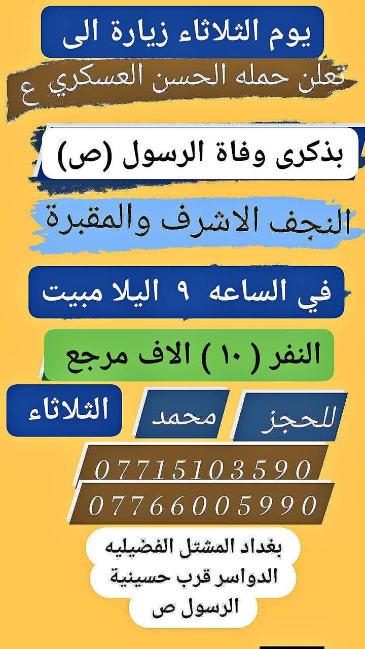 تعلن حمله الحسن العسكري( ع)
بذكرى وفاة الرسول (  ص )
يوم. الثلاثاء  الثلاثاء 
في الساعه  ٩  اليلا مبيت 
زيارة الى النجف الاشرف والمقبرة 
 النفر (  ١٠  ) الاف مرجع  اتصل تجيك السيارة الى اقرب نقط
 داله  أو التجمع الدواسر قرب حسينيه  الرسول((ص )))
للحجز والاستفسار الاتصال على الرقم أو واتساب
   ***********   محمد 
  علما ان الحمله تشمل        (((عوائل  وشباب ))
