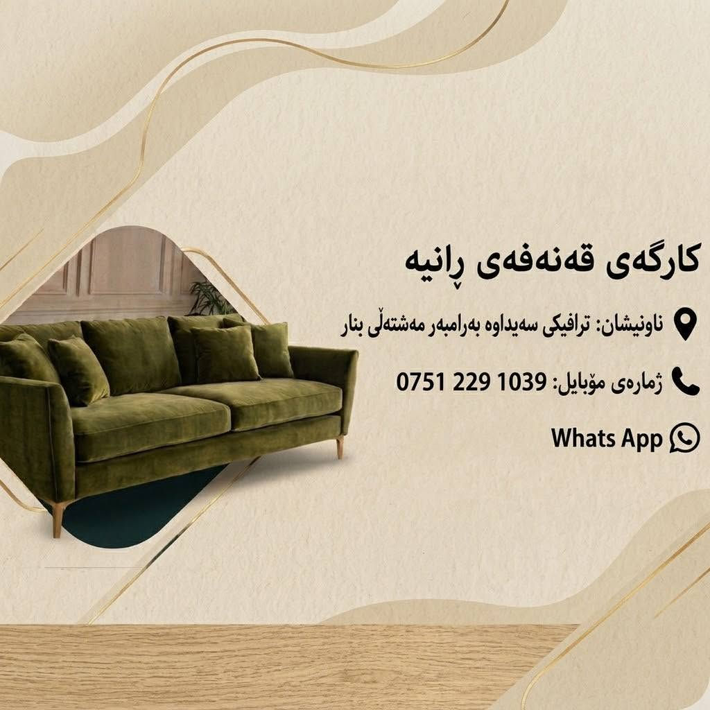 کارگەی قەنەفەی ڕانیە
دروستکردنی قەنەفە ، گۆڕین و نوێ کردنەوەی قەنەفە بە جوانترین و باشترین شێوە 

بە نرخێکی گونجا و ڕەچاوکردنی باری دارایی 

ناونیشان : ڕانیە - تڕافیکی سەیداوا

ژمارە مۆبایل : 
***********

نص مكتوب في الصور:
- كارگه‌ی قه‌نه‌فه‌‌ی رانیه‌
- ناونیشان: ترافیکی سەیداوه به‌رامبه‌ر مهشتەڵی بنار
- ژماره‌ی مۆبایل: ***********
- Whats App