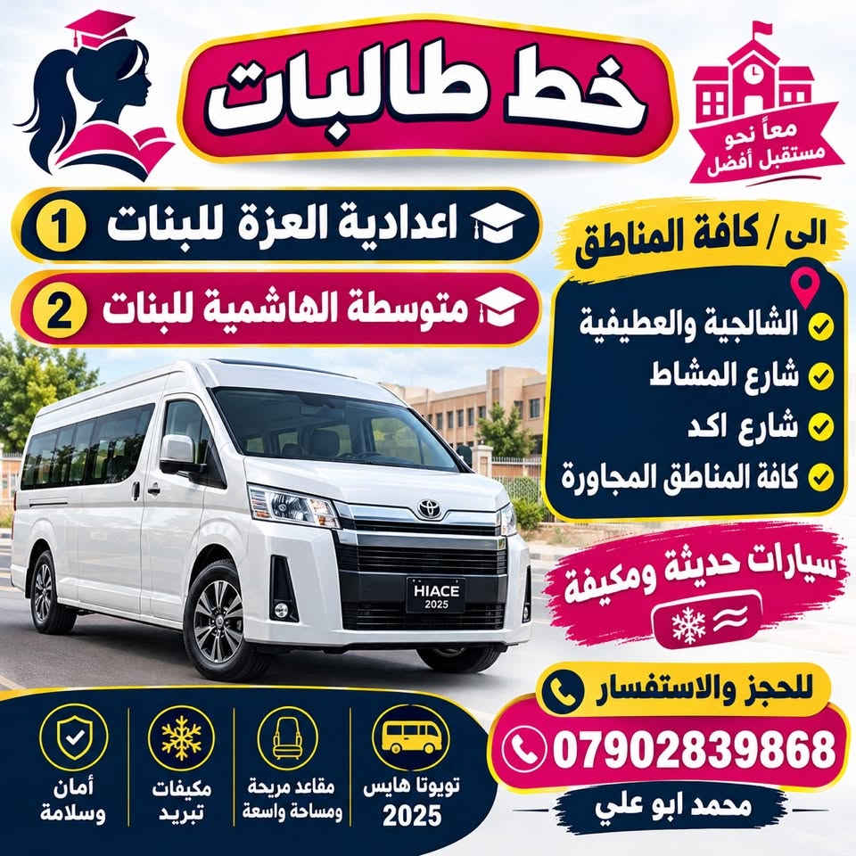 مجموعة خطوط لجميع الطالبات  في الكاظمية المقدسة

نص مكتوب في الصور:
- خط طالبات الى ثانوية الكوثر للمتميزات خط خاص الى منطقة العطيفية كل منطقة لها خط خاص خط خاص الى منطقة الشالجية كل منطقة لها خط خاص سيارات 14 راكب حديثة مكيف مقاعد مريحة آمنة سائقون محترفون الخط معرف من ادارة المدرسة للحجز والاستفسار *********** محمد ابو علي ثانوية الكوثر للمتميزات HIACE 2025
- معاً نحو مستقبل أفضل خط طالبات 1 اعدادية العزة للبنات 2 متوسطة الهاشمية للبنات الي / كافة المناطق الشالجية والعطيفية شارع المشاط شارع اكد كافة المناطق المجاورة سيارات حديثة ومكيفة للحجز والاستفسار *********** محمد ابو علي تويوتا هايس 2025 مقاعد مريحة ومساحة واسعة مكيفات تبريد أمان وسلامة HIACE 2025
- خط طلاب معًا نصنع مستقبلهم مدرسة المعرفة الابتدائية مدرسة المناهل الابتدائية الى/ كافة المناطق الشالجية والعطيفية شارع المشاط شارع اكد سيارات حديثة ومكيفة للحجز والاستفسار *********** محمد ابو علي TOYOTA HIACE 2025
- مجموعة خطوط
- خط طالبات
- ثانوية بنات الهدى الاهلية
- خط منطقة
- الشالجية
- العطيفية
- سيارات حديثة ومكيفة
- مكيف بارد
- مقاعد مريحة
- أمان كامل
- حزام أمان لكل طالبة
- راحة وأمان
- في طريق العلم
- للحجز والاستفسار
- محمد ابو علي
- ***********
