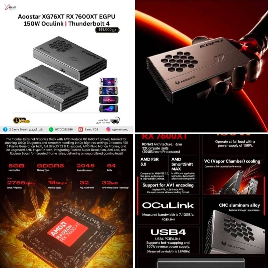من رخصة الادمن...كارت شاشة خارجي
Rx7600xt
بي منفذ usb4 ثندر بولت..ومنفذ اوكيولنك
السعر ٧٠٠ الف..مكاني شارع فلسطين ومتوفر توصيل

نص مكتوب في الصور:
- AOOWGAME AooStar XG76XT RX 7600XT EGPU 150W Oculink | Thunderbolt 4 895,000 د.ع 1 سنة ضمان خدمة توصيل لكافة انحاء العراق ف اكس كيم ستور- X Game Store *********** Bareq XGS xgamestore_ The Tianbei External Graphics Dock with AMD Radeon RX 7600 XT arrives, tailored for stunning 1080p 3A games and smoothly handling 1440p high-res settings. It boasts FSR 3 Frame Generation Tech, full DirectX 12 & 11 support, AMD Fluid Motion Frames, and an upgraded AMD HyperRX tech, integrating Radeon Super Resolution, Anti-Lag, and Radeon Boost for targeted frame rates, delivering an unparalleled gaming feast! 8GB Memory Size GDDR6 Memory Type 2048 Stream Processors 64 ROPs 2755MHz Boost Frequency 18Gbps Memory Speed 32 Ray Accelerators 32MB AMD Infinity Cache Technology AMD RADEON RX 7600 XT RX 7600XT RDNA3 Architecture, 6nm 32Compute Units (2048Stream Processors) AMD FSR 3.0 AMD SmartShift MAX Compared to AMD FSR 2.0, In different application the game performance scenarios, dynamically is improved by 2 times. allocate system power. Support for AV1 encoding Replace VP9, H.265 with AV1, the open-source video encoding format. Operate at full load with a power supply of 150W. VC (Vapor Chamber) cooling Operate at full capacity/performance. OCULINK Measured bandwidth is 7.13GB/s. PCIE4.0x4 CNC aluminum alloy Polished through 16 processes. USB4 USB4 PCIE.4x4 Supports hot-swapping and 100W reverse power supply. (Measured bandwidth is 3.87GB/s) AOOSTAR