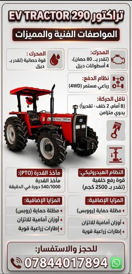 تركتر فور كسن بأسعار مناسبه لأصحاب الشركات واصل إلى جميع المحافظات التفاصيل موجوده في المنشور 
***********

نص مكتوب في الصور:
- DEV TRACTOR Ar 290 4WD TECHNICAL SPECIFICATION المواصفات الفنية لجرار DEV 290 ثنائي الدفع (4WD) المحرك DEV 4248 4 / أسطوانات 4.0 حقن مباشر 16:1 101*127 مم تبريد بالماء صمام زيت رأسي القدرة القصوى 82 حصان عند 2500 دورة/دقيقة العزم الأقصى 278 نوتن متر عند 1300 دورة/دقيقة زايت المحرك رقم 9 القابض (التكلش) النوع قابض جاف مزدوج الأقراص قطر قرص القابض 305 مم (12 بوصة) عمود الإدارة (PTO) النوع قياسي (Live PTO) مستقل PTO التشغيل مسرع بالحرك السرعة سرعة واحدة الدوران 540 دورة/دقيقة عند 1684 دورة/دقيقة للمحرك قطر العمود 35 مم (1.38 بوصة) عدد الشفرات (الكثر) 6 القدرة القصوى 70 حصان (540 دورة/دقيقة) التوجيه النوع هيدروليك المحور الخلفي والفرامل النوع حمام زيت التحكم ميكانيكي عدد الأقراص أقراص لكل جانب 5 فرامل التوقف ترام يدوي قفل التفاضل ميكانيكي العجلات والإطارات الإطارات الأمامية 12.4-24 الإطارات الخلفي 18.4/15-30 السعات خزان الوقود لتر 75 حوض زيت المحرك لتر 8 نظام التبريد لتر 14.2 النظام الهيدروليكي لتر 43 علبة التوجيه / الصحيحة لتر 2 الوزن الأمامي الوزن الأمامي الأرضي كجم 200 الوزن الخلفي الأيمن كجم 80 النظام الهيدروليكي الوظيفة التحكم في الوضع والتحكم في الحساسية فصي تدفق المضخة 16.7 لتر/دقيقة أقصى ضغط المضخة 214 بار فصي قدرة رفع 2300 كجم الأذرع السفلية وصلة كروية مرنة حسب الذراع الأوسط وع لولي قابل للضبط ناقل الحركة وسرعات السير عدد السرعات: 8 أمامية + 2 خلفية سرعة الترس (كم/ساعة) السرعات الأمامية 1 1.1 2 2.2 3 3.3 4 4.4 5 7.5 6 13.2 7 18 8 24.2 السرعات الخلفية سرعة الترس (كم/ساعة) 1 3.00 2 12.2 النظام الكهربائي الجهد فولت 12 البطارية أمبير ساعة 100 المولد أمبير 65 بادئ التشغيل كيلووات 3.2 الإضاءة مصابيح قيادة مصابيح فرامل ضوء عذل يول, مقبس مقطورة أخرى لوحة العدادات النوع قطعة واحدة (Monoblock) المؤشرات درجة حرارة المحرك مؤشر الوقود عداد عدد المحورات (RPM) مؤشر درجة الحرارة بطارية كهربائية تناظرية مصابيح تحذير إشارات الاتجاه شحن البطارية ضغط زيت المحرك الضوء العالي أضواء التحذير الرباعية دورة/دقيقة 540-1000 PTO فرامل اليد التوجيه الأمامي محور أثاني قياسي وزن الجرار مع الوقود والماء كجم 3000 + المعدات القياسية قضيب سحب متدرج مخرج هيدروليكي خارجي مع خرطوم مخرج PTO صندوق أدوات مانع شرر العادم مصباح تحذير صمام قفل هيدروليك أنواع الشباك الأمامي قوس أمان ROPS (Canopy) متلعية صمام تحكم الأبعاد الارتفاع الكلي (العادم) مم 2550 الارتفاع الكلي (العادم) مم 1800 الارتفاع الأقل مم 1870 الطول الكلي مم 3700 11
- EV TRACTOR 290 تراكتور
- المواصفات الفنية والمميزات
- المحرك:
- قوة حصانية (تقدر بـ
- ديزل
- (تقدر بـ. 80 حصان)،
- 4 أسطوانات ديزل
- نظام الدفع:
- رباعي مستمر (4WD)
- ناقل الحركة:
- (8 أمام، 2 خلف - تقديراً)
- يدوي متزامن
- النظام الهيدروليكي:
- قوة رفع خلفية
- (تقدر بـ 2500 كجم)
- مأخذ القدرة (PTO):
- مأخذ القدرة
- 540/1000 دورة في الدقيقة
- المزايا الإضافية:
- مظلة حماية (روبس)
- أوزان أمامية للاتزان
- إطارات زراعية قوية
- للحجز والاستفسار:
- ***********
- DEV Tractor 290 4WD Perkins Engine 4.248 82 HP 8 Forward / 2 Reverse Speed High Lift Capacity: 2300 kg 4WD - Dual Traction صناعة عالمية | GLOBAL INNOVATION أهم النقاط والمواصفات المدمجة في التصميم: ه المحرك: 4.248 Perkins أصلي بقوة 82 حصان عند 2200 دورة/دقيقة. ه الاعتمادات: تصنيع تحت ترخيص Massey Ferguson ومعتمد بدعم محركات Perkins. ه نظام الدفع: دفع رباعي 4WD قوي ومخصص للمهام الشاقة. ه عمود الإدارة (PTO): بقدرة 70 حصان (540 دورة/دقيقة). ه النظام الهيدروليكي: قدرة رفع تصل إلى 2300 كغم مع ضغط مضخة 214 بار. ه الجودة: تصنيع المنطقة الحرة - بورصة (Gemlik) بمواصفات قياسية ودولية.