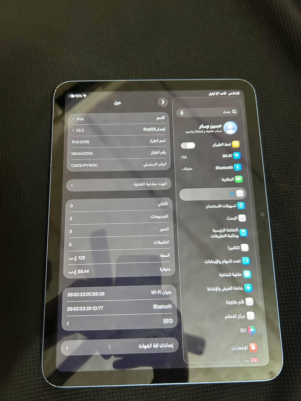 سلام عليكم ايباد 11 A16للبيع
نضافه85بل 100 مابدل بي شي 

ذاكره 128 ومشحون فقط167مرا 

بدون اي ملحقات السعر450 

مكاني ابو الخصيب جامع لشهيد طه

رقمي***********خط وأتساب

نص مكتوب في الصور:
- 9:45 ص الأحد 27 أيلول
- بحث
- حسين وسام
- حساب Apple و iCloud والمزيد
- نمط الطيران
- Wi-Fi
- Bluetooth
- البطارية
- عام
- تسهيلات الاستخدام
- البحث
- الشاشة الرئيسية ومكتبة التطبيقات
- الكاميرا
- تعدد المهام والإيماءات
- خلفية الشاشة
- شاشة العرض والإضاءة
- قلم Apple
- مركز التحكم
- Siri
- الإشعارات
- حول
- الاسم
- < iPad
- إصدار iPadOS
- < 26.3
- اسم الطراز
- iPad (A16)
- رقم الطراز
- MD4A4ZP/A
- الرقم التسلسلي
- CM267PYWGC
- انتهت صلاحية التغطية
- الأغاني
- 0
- الفيديوهات
- 2
- الصور
- 8
- التطبيقات
- 5
- السعة
- 128 غ.ب.
- متوفرة
- 88.44 غ.ب.
- عنوان Wi-Fi
- 38:62:33:0C:B5:38
- 38:62:33:29:1D:77
- SEID
- إعدادات ثقة الشهادة
- 63%
- حالة البطارية
- عادية
- تعمل بطارية iPad هذه على النحو المتوقع. حول البطارية والضمان...
- الحد الأقصى للقدرة
- 93%
- هذا قياس لقدرة البطارية مقارنة بقدرتها عندما كانت جديدة، قد تسبب القدرة
- المنخفضة بتقليل ساعات الاستخدام بين عملية الشحن والأخرى.
- عدد الدورات
- 167
- هذا هو عدد مرات استهلاك iPad لقدرة البطارية. معرفة المزيد...
- الحد: 80%
- سيتم شحن iPad إلى حوالي 80% فقط. معرفة المزيد...
- تاريخ التصنيع
- كانون الأول 2024
- أول استخدام
- أيار 2025
- HA
- متوقف
- الشاشة الرئيسية
- ومكتبة التطبيقات