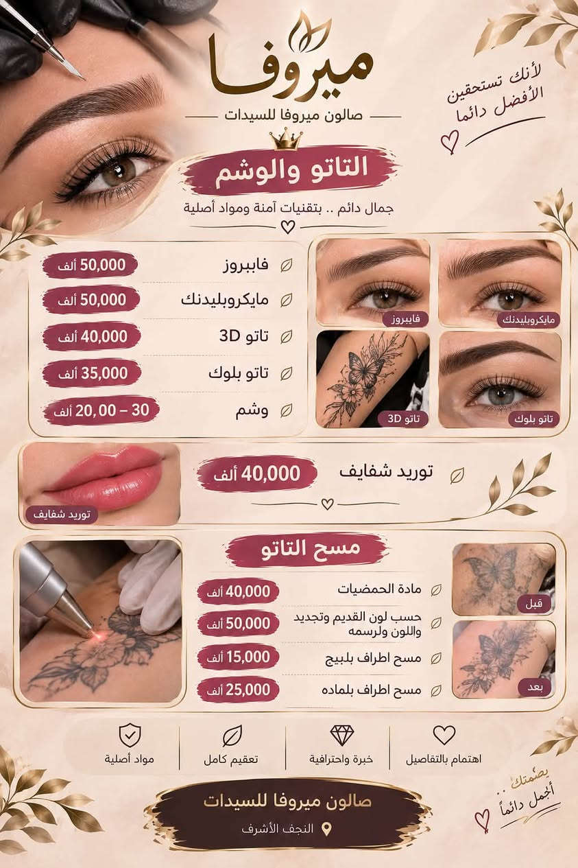 العنوان حي الوفاء خلف مثلجات القمه
صــالون مـيروفا للسيدات

نص مكتوب في الصور:
- لأنك عروس مميزة .. نحن نهتم بكل تفصيلة من جمالك ميروفا صالون ميروفا للسيدات بكج عروس ميروفا 150 ألف ميك أب عروس تسريحة عروس رموش حفاف وجه تنظيف بشرة عميق تنظيف قدم بكج العروس الملكي 200 ألف تنظيف بشرة عميق حفاف رموش ميك أب عروس تسريحة فخمة عناية قدم عناية شعر (مبش + معالج بارد) ملاحظة: اذا كان الشعر طويل وكثيف بعد المعاينه يزيد السعر بكج العروس الاقتصادي 100 ألف ميك أب تسريحة رموش حفاف مواد أصلية تعقيم كامل خبرة واحترافية اهتمام بالتفاصيل جمالك .. يستحق الأفضل صالون ميروفا للسيدات النجف الأشرف
- ميروفا صالون ميروفا للسيدات شعرك .. تاج جمالك ألوان أجمل .. وخيارات أكثر 🤍 لجمالك قسم الشعر صبغ شعر قصير + معالج الكافيار 30 ألف صبغ متوسط + معالج الكافيار 40 ألف صبغ طويل + معالج الكافيار 50 - 60 ألف ميش قصير + معالج الكافيار 35 ألف ميش متوسط + معالج الكافيار 45 ألف ميش طويل حسب الطول والكثافة 60 - 70 ألف تسريح تبدأ من 60 - 75 ألف حسب الطول والكثافة 60 - 75 ألف معالج بارد حسب الطول والكثافة 25 - 35 ألف مواد أصلية تغذية ولمعان خبرة واحترافية اهتمام بالتفاصيل صالون ميروفا للسيدات النجف الأشرف لأن جمالك يستحق الأفضل 🤍
- لأنك تستحقين الأفضل دائماً ميروفا صالون ميروفا للسيدات التاتو والوشم جمال دائم .. بتقنيات آمنة ومواد أصلية 50,000 ألف فايبروز 50,000 ألف مايكروبليدنك 40,000 ألف تاتو 3D 35,000 ألف تاتو بلوك 30 - 20,000 ألف وشم 40,000 ألف توريد شفايف مسح التاتو 40,000 ألف مادة الحمضيات 50,000 ألف حسب لون القديم وتجديد واللون ولرسمه 15,000 ألف مسح اطراف بلبيج 25,000 ألف مسح اطراف بلماده اهتمام بالتفاصيل خبرة واحترافية تعقيم كامل مواد أصلية صالون ميروفا للسيدات النجف الأشرف بصمتك .. أجمل دائماً
- ميروفا صالون ميروفا للسيدات لأنك تستحقين الأفضل دائما الميك أب والتسريحات جمالك .. باطلالة متكاملة ميك أب ناعم + رموش مكياج ناعم وطبيعي يبرز جمال ملامحك مع رموش لإطلالة أروع 30 ألف ميك أب مناسبات + رموش + إطللاء جسم مكياج فخم وثابت رموش كثيفة وجذابة إطلالة متكاملة مع إطللاء الجسم 40 ألف ميك أب + رموش + ويفي أطراف مكياج ناعم وجذاب رموش كثيفة وطبيعية تسريحة ويفي ناعمة لإطلالة ساحرة 50 ألف ميك أب + تسريحة نص رفعه + رموش مكياج متقن يدوم طويلاً تسريحة ناعمة وأنيقة رموش كثيفة 60 ألف اهتمام بالتفاصيل خبرة واحترافية تعقيم كامل مواد أصلية لأن الجمال في التفاصيل صالون ميروفا للسيدات النجف الأشرف
- ميروفا صالون ميروفا للسيدات بشرتك .. جمالك البشرة تنظيف بشرة عميق 25 ألف تنظيف عميق + ماسك 30 ألف تنظيف عميق + حفاف 30 ألف بشرة نظيفة .. تمنحك إشراقة أجمل والحفاف والواكس والشيرة حفاف وجه 10 ألف واكس وجه 10 ألف واكس جسم كامل 60 ألف شيرة جسم كامل 50 ألف تنظيف جسم كامل بالشمع البارد 60 ألف مواد أصلية تعقيم كامل خبرة واحترافية اهتمام بالتفاصيل لأن جمالك يستحق العناية صالون ميروفا للسيدات النجف الأشرف
- صالون ميروفا للسيدات صالون ميروفا للسيدات. النجف الأشرف: حي-الوفاء للحجز والاستفسار: [***********] أهلاً بكم في عالم الجمال Beauty, cosmetic & personal care Contact info Add Edit profile Share profile بكج عروس ميروفا ميك أب عروس تسريحة عروس رموش حفاف وجه تنظيف بشرة عميق تنظيف قدم 150 ألف بكج العروس الملكي تنظيف بشرة عميق حفاف رموش ميك أب عروس تسريحة فخمة عناية قدم عناية شعر (عيش + معالج بارد) 200 ألف بكج العروس الاقتصادي ميك أب تسريحة رموش حفاف 100 ألف