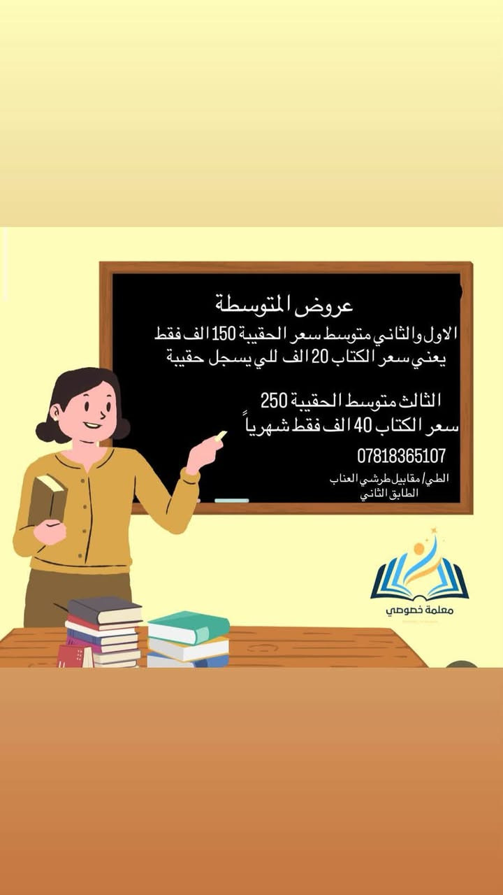 عروض معهد اوائل بغداد للعام الدراسي الجديد ❤️❤️

نص مكتوب في الصور:
- عروض خاصة ومميزة الى طلاب الصفوف الأولية الاول _ الثاني _ الثالث ابتدائي سعر الحقيبة 50 الف فقط شهرياً تدريس وتحفيظ الطلاب داخل المعهد *********** معلمة خصوصي
- الصف الرابع ابتدائي حقيبة 60 الف الخامس ابتدائي حقيبة 70 الف السادس ابتدائي الحقيبة 140 الدرس الواحد شهرياً 30 الف فقط لجميع المراحل *********** +964 788 168 4822 معلمة خصوصي
- عروض المتوسطة
- الاول والثاني متوسط سعر الحقيبة 150 الف فقط
- يعني سعر الكتاب 20 الف للي يسجل حقيبة
- الثالث متوسط الحقيبة 250
- سعر الكتاب 40 الف فقط شهرياً
- ***********
- الطبي / مقابيل طרشي العناب
- الطابق الثاني
- معلمة خصوصي