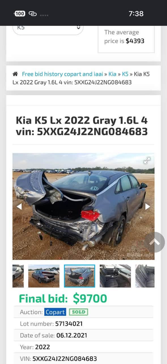 k5 امريكي ١٦٠٠ تيربو 
موديل 2022
حادث خلفي 
السعر ١٤٥
للبيع او مراوس
***********

نص مكتوب في الصور:
- 100 7:38 K5 The average price is $4393 Free bid history copart and iaai » Kia » K5 » Kia K5 Lx 2022 Gray 1.6L 4 vin: 5XXG24J22NG084683 Kia K5 Lx 2022 Gray 1.6L 4 vin: 5XXG24J22NG084683 Final bid: $9700 Auction: Copart SOLD Lot number: 57134021 Date of sale: 06.12.2021 Year: 2022 VIN: 5XXG24J22NG084683
- 100 7:38 The average price is $4393 Free bid history copart and iaai » Kia » K5 » Kia K5 Lx 2022 Gray 1.6L 4 vin: 5XXG24J22NG084683 Kia K5 Lx 2022 Gray 1.6L 4 vin: 5XXG24J22NG084683 Final bid: $9700 Auction: Copart SOLD Lot number: 57134021 Date of sale: 06.12.2021 Year: 2022 VIN: 5XXG24J22NG084683