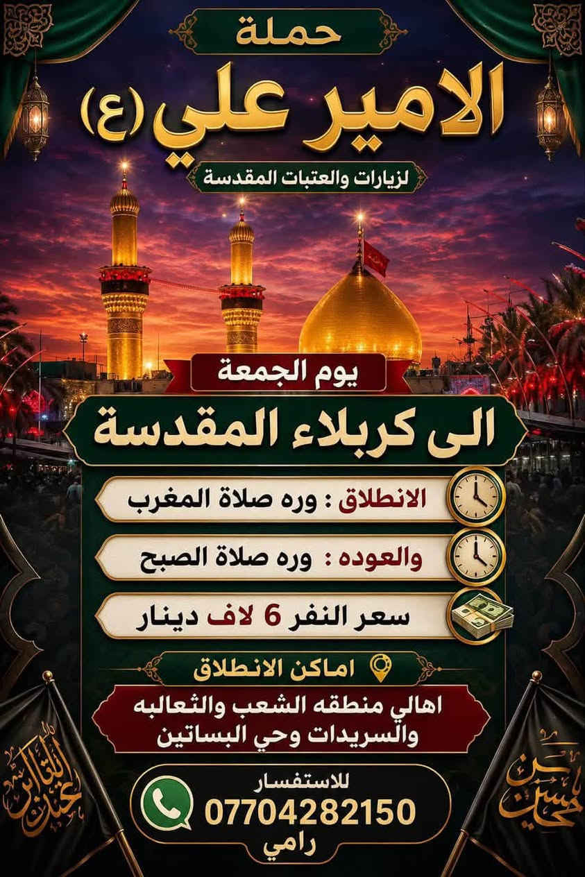 لا توجد تفاصيل

نص مكتوب في الصور:
- حملة الامير علي (ع) لزيارات والعتبات المقدسه يوم الجمعة إلى نجف الاشرف سعر النفر 10 لاف دينار الانطلاق 10:00 ليلاً العودة 8:00 صباحاً أماكن الانطلاق اهالي منطقه الشعب والثعالبه والسريدات وحي البساتين للاستفسار رامي *********** رحلتنا إيمان وخدمة
- حملة الامير علي (ع) لزيارات والعتبات المقدسة يوم الجمعة الى كربلاء المقدسة الانطلاق : وره صلاة المغرب والعوده : وره صلاة الصبح سعر النفر 6 لاف دينار اماكن الانطلاق اهالي منطقه الشعب والثعالبه والسريدات وحي البساتين للاستفسار *********** رامي