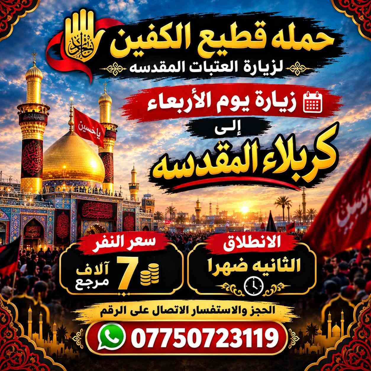 لا توجد تفاصيل

نص مكتوب في الصور:
- حمله قطيع الكفين لزياره العتبات المقدسه السَّلام عليك يا أبا عبدالله الحُسَيْن زيارة يوم الأربعاء إلى كربلاء المقدسه العودة بعد صلاة الفجر الانطلاق الثامنه ليلا سعر النفر 7 الاَف مرجع الحجز والاستفسار الاتصال على الرقم *********** سجاد الشيخ
- حمله قطيع الكفين لزياره العتبات المقدسه السلام عليك يا كاظم الغيظ زيارة يوم الأربعاء إلى الكاظمية المقدسة الانطلاق الخامسة عصرا العوده العاشره ليلا سعر النفر 3 الاف مرجع الحجز والاستفسار الاتصال على الرقم *********** سجاد الشيخ
- حمله قطيع الكفين لزيارة العتبات المقدسه زيارة يوم الأربعاء إلى كربلاء المقدسه سعر النفر 7 آلاف مرجع الانطلاق الثانيه ظهرا الحجز والاستفسار الاتصال على الرقم ***********
- حمله قطيع الكفين لزيارة العتبات المقدسه زيارة يوم الخميس إلى كربلاء المقدسه سعر النفر 7 الايف الانطلاق 8 ليلا الحجز والاستفسار الاتصال على الرقم *********** سجاد الشيخ
- حمله قطيع الكفين لزيارة العتبات المقدسه زيارة يوم الخميس الى النجف الأشرف الانطلاق 10 ليلا سعر النفر 10 الف الحجز والاستفسار الاتصال على الرقم *********** سجاد الشيخ