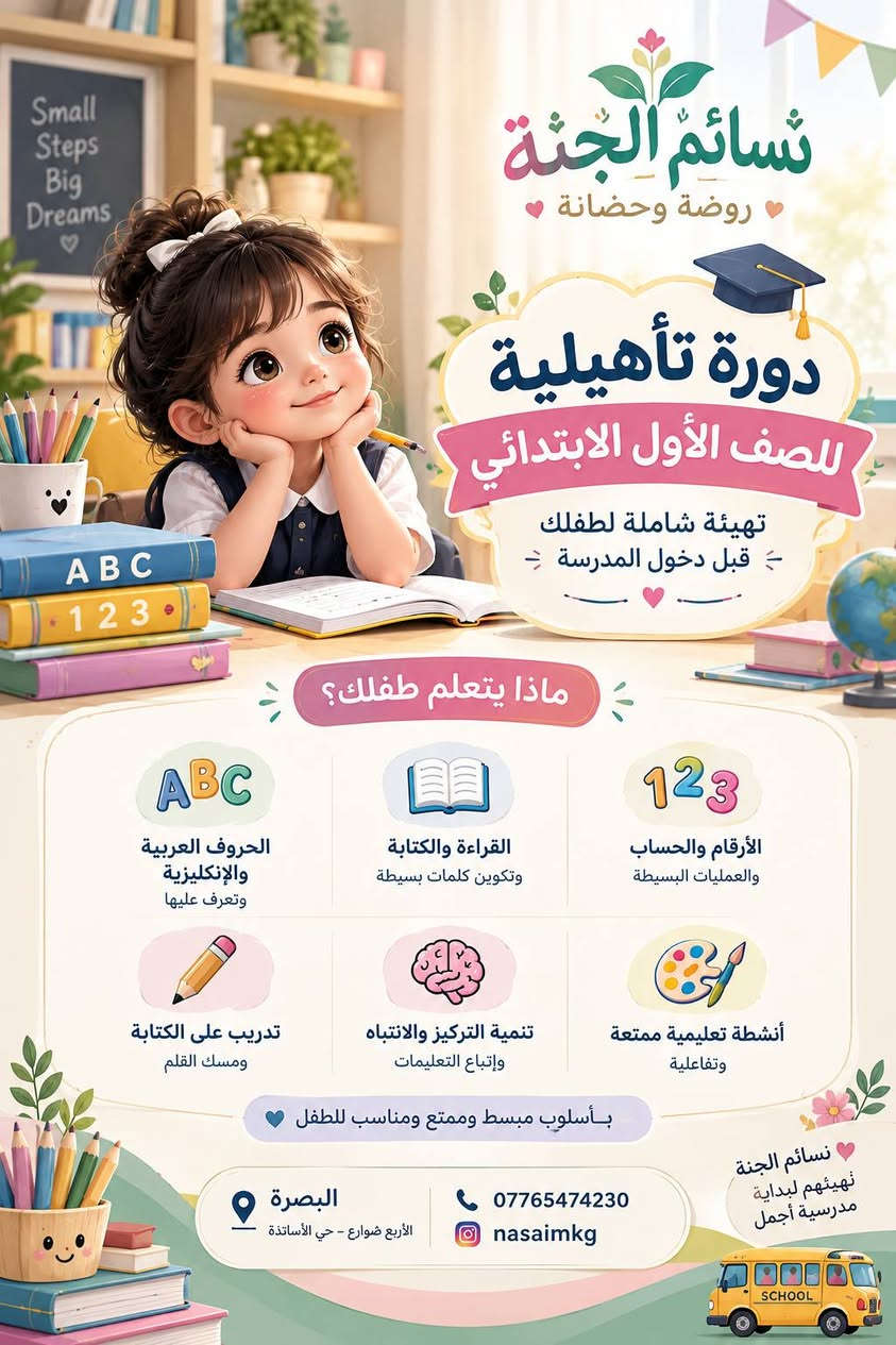🎒✨ أول خطوة للمدرسة… تستحق بداية مختلفة.

هل طفلك مستعد يفتح أول صفحة من رحلته المدرسية؟ 🤍

في نسائم الجنة صممنا الدورة التأهيلية للصف الأول الابتدائي حتى نساعد الطفل ينتقل من أجواء الروضة إلى المدرسة بثقة، استعداد، وحب للتعلم 🌿

مو مجرد حروف وأرقام…
بل تدريب على القراءة والكتابة، العربي والإنكليزي، الأرقام والحساب، مسك القلم، التركيز والانتباه، مع أنشطة تعليمية ممتعة وتطبيقية 🎨📚

🌸 نتعلم… نكتشف… نتدرب… ونكبر خطوة بخطوة.

لأننا نؤمن أن أجمل بداية للمدرسة
هي أن يدخلها الطفل وهو واثق من نفسه ومحب للتعلم. 💛

📍 البصرة | الأربع شوارع – حي الأساتذة
📞 ***********
📸 Instagram: nasaimkg

نسائم الجنة 🌿
نهيّئ اليوم… لبداية أجمل غداً.

#نسائم_الجنة #الدورة_التأهيلية #الصف_الأول #تهيئة_للصف_الأول #البصرة #روضة_وحضانة #تعليم_الأطفال

نص مكتوب في الصور:
- بداية واثقة لمستقبل أجمل نسائم الجنة روضة وحضانة دورة تأهيلية للصف الأول الابتدائي تهيئه شامله لطفلك قبل دخول المدرسة ABC 123 عربي وإنكليزي (حروف وتعرف عليها) قراءة وكتابة (كلمات بسيطة) أرقام وحساب (عمليات بسيطة) بأسلوب مبسط وممتع ومناسب للطفل تدريب على الكتابة (ومسك القلم) تنمية التركيز والانتباه أنشطة تعليمية ممتعة نسائم الجنة نهيئهم لبداية مدرسية أجمل البصرة الأربع شوارع - حي الأساتذة *********** nasaimkg
- Small Steps Big Dreams دورة تأهيلية للصف الأول الابتدائي تهيئة شاملة لطفلك قبل دخول المدرسة ماذا يتعلم طفلك؟ الحروف العربية والإنكليزية وتعرف عليها القراءة والكتابة وتكوين كلمات بسيطة الأرقام والحساب والعمليات البسيط تدريب على الكتابة ومسك القلم تنمية التركيز والانتباه وإتباع التعليمات أنشطة تعليمية ممتعة وتفاعلية بأسلوب مبسط وممتع ومناسب للطفل البصرة الأربع شوارع - حي الأساتذة *********** nasaimkg نسائم الجنة نهيئهم لبداية مدرسية أجمل SCHOOL