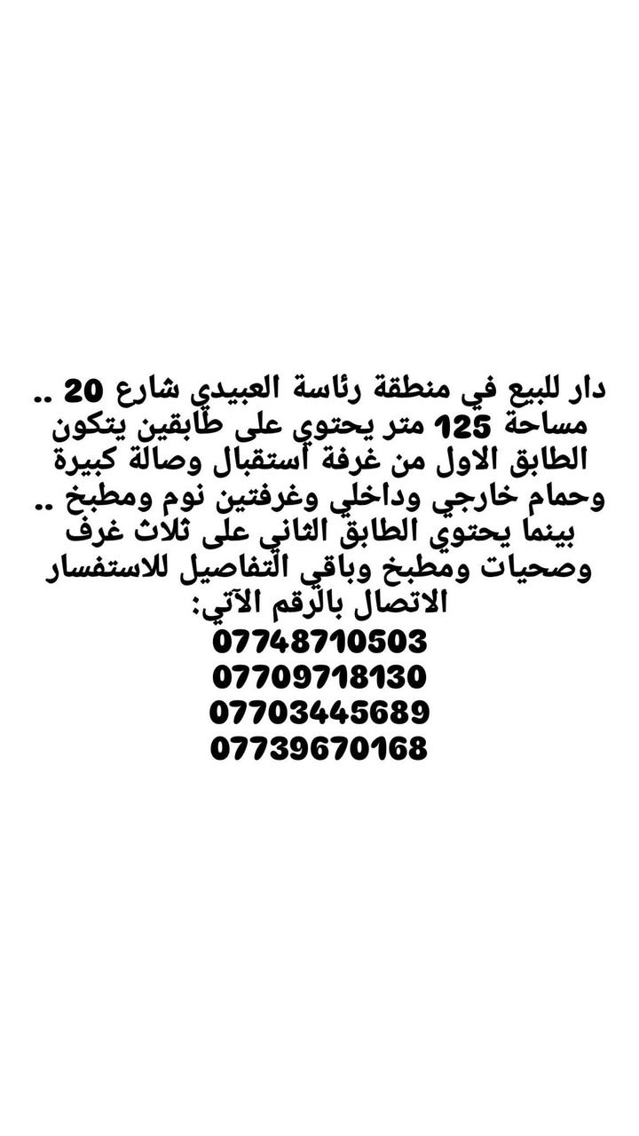دار للبيع طابو ملك صرف في منطقة رئاسة العبيدي شارع 20 .. مساحة 125 متر يحتوي على طابقين يتكون الطابق الاول من غرفة استقبال وصالة كبيرة وحمام خارجي وداخلي وغرفتين نوم ومطبخ .. بينما يحتوي الطابق الثاني على ثلاث غرف وصحيات ومطبخ وباقي التفاصيل للاستفسار الاتصال بالرقم الآتي:
***********

***********

***********

***********

دار للبيع في منطقة رئاسة العبيدي شارع 20 .. مساحة 125 متر يحتوي على طابقين يتكون الطابق الاول من غرفة استقبال وصالة كبيرة وحمام خارجي وداخلي وغرفتين نوم ومطبخ .. بينما يحتوي الطابق الثاني على ثلاث غرف وصحيات ومطبخ وباقي التفاصيل للاستفسار الاتصال بالرقم الآتي:
دار للبيع طابو ملك صرف في منطقة رئاسة العبيدي شارع 20 .. مساحة 125 متر يحتوي على طابقين يتكون الطابق الاول من غرفة استقبال وصالة كبيرة وحمام خارجي وداخلي وغرفتين نوم ومطبخ .. بينما يحتوي الطابق الثاني على ثلاث غرف وصحيات ومطبخ وباقي التفاصيل للاستفسار الاتصال بالرقم الآتي:
