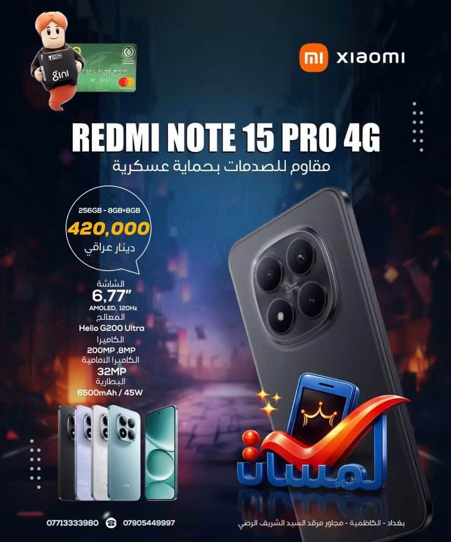 شاومي نوت 15برو
استخدام قليل جدا 
ملحقات جديده 
راح اخلي سعر جديد  بسوك وي صور 
وسعره خاص

نص مكتوب في الصور:
- NI XIAOMI REDMI NOTE 15 PRO 4G مقاوم للصدمات بحماية عسكرية 256GB - 8GB+8GB 420,000 دينار عراقي الشاشة 6,77" AMOLED, 120Hz المعالج Helio G200 Ultra الكاميرا 200MP .8MP الكاميرا الامامية 32MP البطارية 6500mAh / 45W *********** *********** بغداد - الكاظمية - مجاور مرقد السيد الشريف الرضي