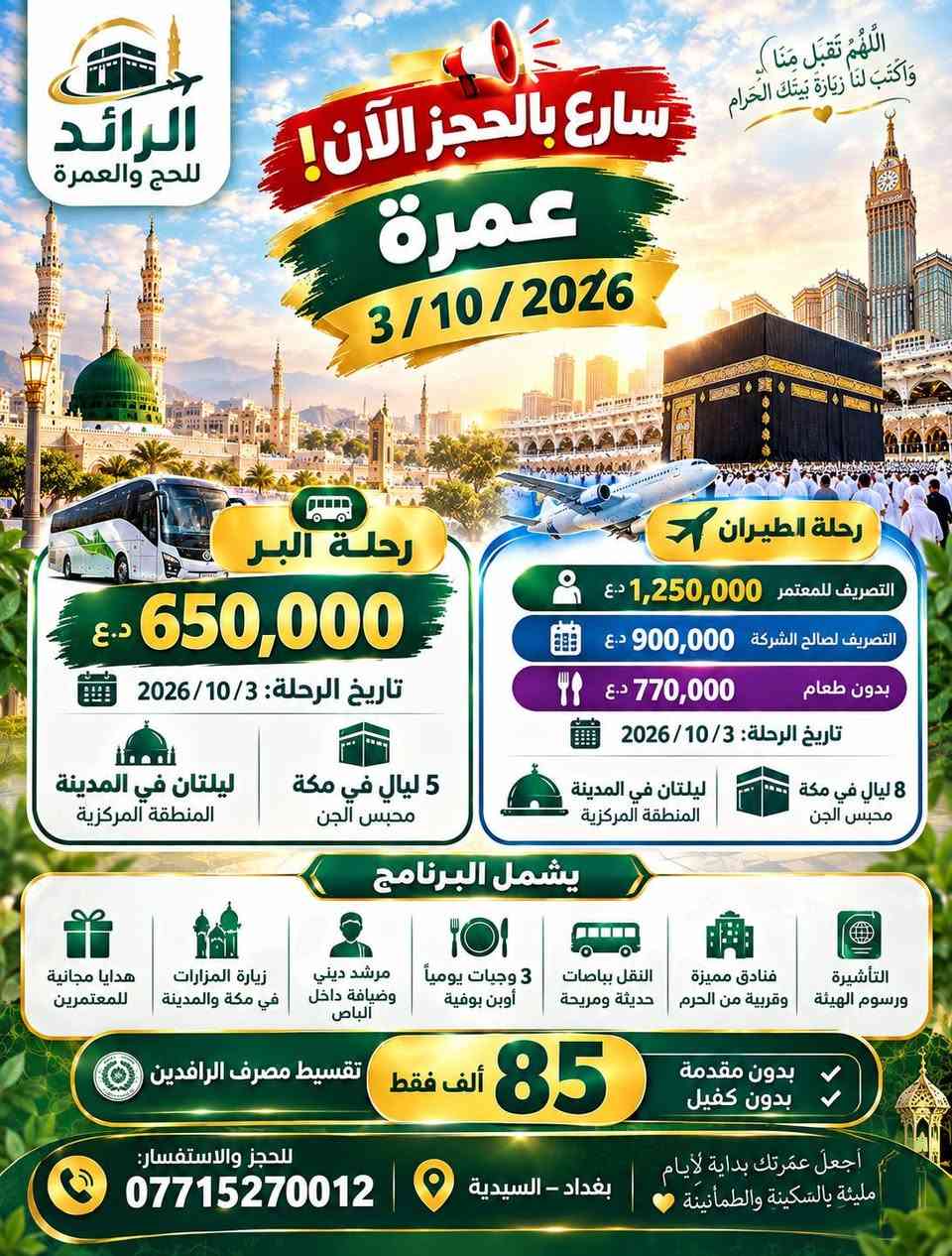 🚨 عمرة 3/10/2026 | احجز الآن!

🕋 مكة المكرمة + المدينة المنورة
✨ برنامج متكامل | فنادق قريبة | نقل مريح | وجبات | زيارات | مرشد ديني

🚌 البر: 650,000 د.ع
✈️ الطيران: ابتداءً من 770,000 د.ع

💳 تقسيط مصرف الرافدين
🔥 85 ألف فقط
✅ بدون مقدمة
✅ بدون كفيل

⏳ المقاعد محدودة وسارع بالحجز قبل اكتمال العدد!

📲 للحجز والاستفسار اضغط "إرسال رسالة" أو اتصل الآن:
***********

📍 بغداد – السيدية

🕋 الرائد للحج والعمرة

#عمرة #عمرة_العراق #عمرة_2026 #عمرة_3_10 #عمرة_بغداد #عمرة_بغداد_2026 #رحلات_العمرة #الحج_والعمرة #مكة_المكرمة #المدينة_المنورة #الرائد_للحج_والعمرة #عمرة_بالتقسيط #مصرف_الرافدين #سارع_بالحجز #عمرة_مميزة

نص مكتوب في الصور:
- الرائد للحج والعمرة عاجل عمرة 2026 / 10 / 3 رحلتك إلى مكة المكرمة والمدينة المنورة بكل راحة وطمأنينة رحلة البر 650,000 د.ع تاريخ الرحلة: 3 / 10 / 2026 ليلتان في المدينة المنطقة المركزية 5 ليال في مكة محبس الجن رحلة الطيران 1,250,000 د.ع التصريف للمعتمر 900,000 د.ع التصريف لصالح الشركة 770,000 د.ع بدون طعام تاريخ الرحلة: 3 / 10 / 2026 ليلتان في المدينة المنطقة المركزية 8 ليال في مكة محبس الجن يشمل البرنامج التأشيرة ورسم الهيئة فنادق مميزة وقريبة من الحرم النقل بباصات حديثة ومريحة ثلاث وجبات يومياً أوبين بوفية مرشد ديني وضيافة داخل الباص زيارة المزارات في المدينة المنورة ومكة هدايا مجانية للمعتمرين سارعوا بالحجز - المقاعد تنفد! أجعل عمرتك بداية لأيام مليئة بالسكينة والططمأنينة للحجز والاستفسار: *********** بغداد - السيدية
- الرائد للحج والعمرة رحلة العمرة براً تاريخ الرحلة 2026/10/3 السعر 650,000 د.ع 5 ليال في مكة محبس الجن ليلتان في المدينة المنطقة المركزية يشمل البرنامج هدايا مجانية للمعتمرين زيارة المزارات في المدينة المنورة ومكة مرشد ديني وضيافة داخل الباص ثلاث وجبات يومياً أوبن بوفيه النقل بباصات حديثة ومريحة التأشيرة ورسوم الهيئة فنادق مميزة وقريبة من الحrem تقسيط مصرف الرافدين 85 ألف فقط بدون مقدمة بدون كفيل عمرة مريحة... وذكريات لا تُنسى للحجز والاستفسار *********** بغداد - السيدية
- الرائد للحج والعمرة عمرة بالطيران تاريخ الرحلة 2026 / 10 / 3 بدون طعام 770,000 د.ع التصريف لصالح الشركة 900,000 د.ع التصريف للمعتمير 1,250,000 د.ع ليلتان في المدينة المنطقة المركزية 8 ليال في مكة محبس الجن اختر ما يناسبك... ونحن نهتم بالباقي التأشيرة ورسوم الهيئة فنادق مميزة وقريبة من الحرم 3 وجبات يومياً اوبن بوفيه نقل بباصات حديثة ومريحة مرشد ديني زيارة المزارات في مكة والمدينة للحجز والاستفسار: *********** بغداد - السيدية عمرة في طيب الذكى وبداية أجمل الأيام ..
- الرائد للحج والعمرة برنامج متكامل لراحتكم كل ما تحتاجه في رحلة العمرة ... في باقة واحدة التأشيرة ورسوم الهيئة فنادق مميزة وقريبة من الحرم نقل بباصات حديثة ومريحة 3 وجبات يومياً أوبن بوفيه مرشد ديني وضيافة داخل الباص زيارة المزارات في مكة والمدينة هدايا مجانية للمعتمرين رحلة إيمانية بكل تفاصيل الراحة تقسيط مصرف الرافدين 85 ألف فقط بدون مقدمة بدون كفيل للحجز والاستفسار: *********** بغداد - السيدية أجعل عمرتك بداية لأيام مليئة بالسكينة والطمانينة
- اللَّهُمَّ تَقَبَّلْ مِنَّا وَاكْتُبْ لَنَا زِيَارَةَ بَيْتِكَ الْحَرَامِ الرَّائِد للحج والعمرة سارع بالحجز الآن! عمرة 3/10/2026 رحلة البر 650,000 د.ع تاريخ الرحلة: 2026/10/3 ليلتان في المدينة المنطقة المركزية 5 ليال في مكة محبس الجن رحلة الطيران التصريف للمعتمر 1,250,000 د.ع التصريف لصالح الشركة 900,000 د.ع بدون طعام 770,000 د.ع تاريخ الرحلة: 2026/10/3 8 ليال في مكة محبس الجن ليلتان في المدينة المنطقة المركزية يشمل البرنامج التأشيرة ورسوم الهيئة فنادق مميزة وقريبة من الحرم النقل بباصات حديثة ومريحة 3 وجبات يومياً أوبن بوفيه مرشد ديني وضيافة داخل الباص زيارة المزارات في مكة والمدينة هدايا مجانية للمعتمرِينَ تقسيط مصرف الرافدين 85 ألف فقط بدون مقدمة بدون كفيل للحجز والاستفسار: *********** بغداد - السيدية أجعل عُمرتك بداية لأيام مليئة بالسكينة والطمأنينة
