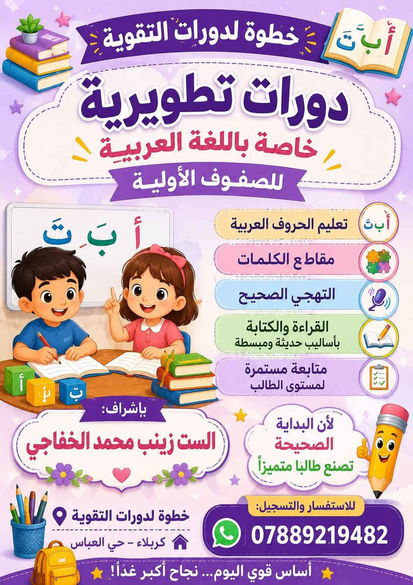 لا توجد تفاصيل

نص مكتوب في الصور:
- خطوة لدورات التقوية مستقبلك يبدأ بخطوة... وخطوتك نحو التفوق تبدأ من هنا! فتح باب التسجيل في دورات التقوية لجميع المراحل الدراسية شرح مبسط وواضح متابعة مستمرة لمستوى الطالب كادر تعليمي متميز قاعات دراسية مخصصة ومريحة مراجعات واختبارات دورية تأسيس قوي واستعداد ممتاز للامتحانات احجز مقعدك وابدأ طريقك نحو النجاح والتفوق العنوان: كربلاء - حي العباس - مجاور مكتبة النجاح للتسجيل والاستفسار: *********** *********** خطوة اليوم... نجاح الغد
- دورة تأسيس اللغة الانكليزية: قراءه، صوتيات، وكتابة
- خطوة لدورات التقوية
- الأستاذة ساره علي أبو شنه السلامي
- من العمر 12 سنه لغاية 17 سنه
- الصوتيات
- التحدث
- الكتابة
- انضموا إلينا لفتح أبواب المعرفة!
- احجز مكانك الآن واستعد للتفوق في اللغة الإنجليزية. التسجيل مفتوح لفترة محدودة!
- أَبَثّ خطوة لدورات التقوية دورات تطويرية خاصة باللغة العربية للصفوف الأولية أَبَثّ تعليم الحروف العربية مقاطع الكلمات التهجي الصحيح القراءة والكتابة بأساليب حديثة ومبسطة متابعة مستمرة لمستوى الطالب لأن البداية الصحيحة تصنع طالباً متميزاً بإشراف: الست زينب محمد الخفاجي للاستفسار والتسجيل: *********** خطوة لدورات التقوية كربلاء - حي العباس أساس قوي اليوم... نجاح أكبر غداً!