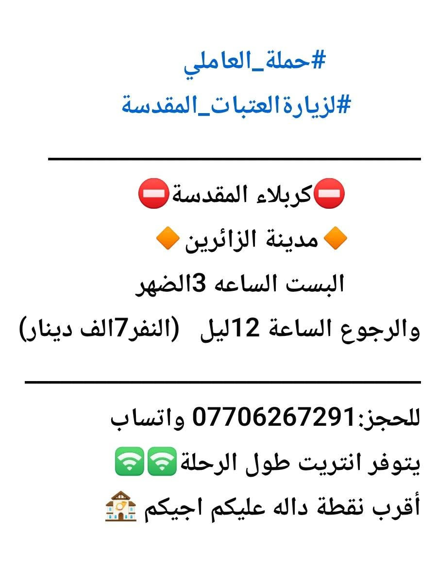 لا توجد تفاصيل

نص مكتوب في الصور:
- حملة العاملي لزيارة العتبات المقدسة *********** يتوفر إنترنت
- #حملة_العاملي #لزيارة_العتبات_المقدسة كربلاء المقدسة مدينة الزائرين البست الساعه 3 الضهر والرجوع الساعه 12 ليل (النفر 7 الف دينار) للحجز: *********** واتساب يتوفر انتريت طول الرحلة أقرب نقطة داله عليكم اجيكم