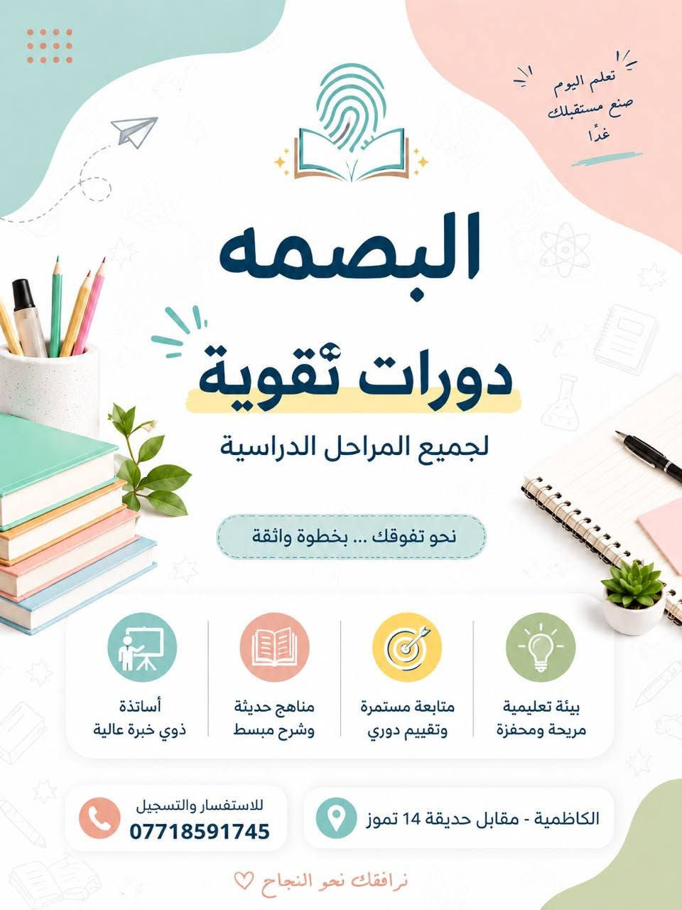 لا توجد تفاصيل

نص مكتوب في الصور:
- البصمة لدورات التقوية مدرسة اللغة الفرنسية لكل المراحل بالمنهج القديم والجديد الأستاذة بشرى عبد الزهرة حيث يولد الامتياز احجز الان واحصل على: شرح مبسط امتحانات دورية مراجعات مستمرة للاستفسار: الهاتف: ***********
- معاً نحو مستقبل أفضل الرياضيات بأسلوب ممتع وسهل البصمة يعلن عن تواجد أمينة السوداني الست المبدعة معلمة مادة الرياضيات للصفوف الخامس والسادس الابتدائي معلمة مدرسة المعرفة سابقاً متابعة مستمرة لتحقيق أفضل النتائج خبرة وتميز في تدريس مادة الرياضيات تبسيط المعلومة وإيصالها للطالب بأسلوب واضح العنوان: الكاظمية - مقابل حديقة 14 تموز *********** وكل مجهود يثمر نجاحاً
- تعلم اليوم اصنع مستقبلك غدًا البصمه دورات تقوية لجميع المراحل الدراسية نحو تفوقك ... بخطوة واثقة أساتذة ذوي خبرة عالية مناهج حديثة وشرح مبسط متابعة مستمرة وتقييم دوري بيئة تعليمية مريحة ومحفزة للاستفسار والتسجيل *********** الكاظمية - مقابل حديقة 14 تموز نرافقك نحو النجاح