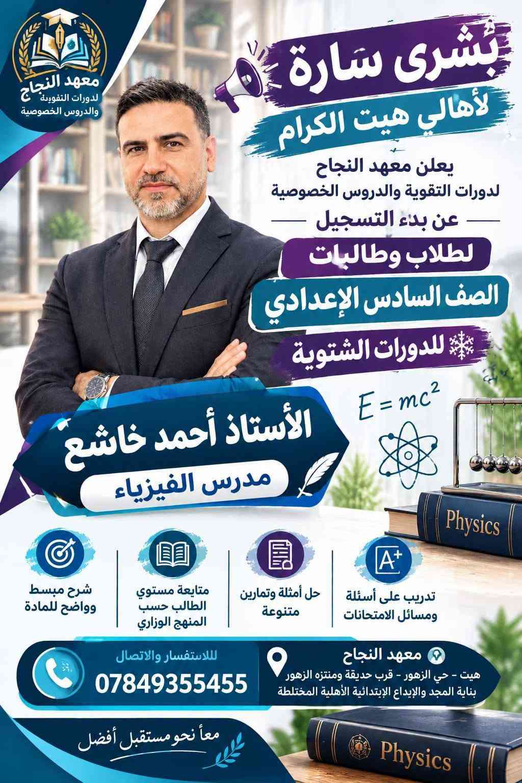 📚❄️ إعلان الدورات التقوية الشتوية 2027 ❄️📚
يعلن معهد النجاح لدورات التقوية و الدروس الخصوصية 
عن بدء التسجيل للدورات الشتوية لعام 2027 🎓

👨‍🎓👩‍🎓 للطلاب والطالبات – الصف السادس الإعدادي
📖 جميع المواد الدراسية

✨ مميزات الدورات: 🔹 أجواء دراسية مميزة وهادئة
🔹 طاقة شمسية متوفرة 24 ساعة ☀️🔋
🔹 عدد الطلاب في الصف أقل من 18 طالباً لضمان المتابعة والتركيز
🔹 شرح مبسط وواضح للمادة
🔹 متابعة مستوى كل طالب بشكل مستمر
🔹 حل أسئلة وتمارين متنوعة
🔹 مراجعة شاملة للمادة قبل الامتحان 📝
🔹 الاستعداد المبكر للامتحانات وتحقيق أفضل النتائج
🎯 ابدأ من الآن… حتى تدخل الامتحان وأنت واثق ومستعد.
📍 معهد النجاح – هيت / حي الزهور
📞 للاستفسار والتسجيل:
***********
*********** 
🌟 معهد النجاح… معاً نحو مستقبل أفضل 🌟

نص مكتوب في الصور:
- معهد النجاح لدورات التقوية والدروس الخصوصية
- بشرى سارة لأهالي هيت الكرام
- يعلن معهد النجاح لدورات التقوية والدروس الخصوصية عن بدء التسجيل للطلاب والطالبات
- الصف السادس الإعدادي
- للدورات الشتوية
- الأستاذ إبراهيم جاسم محمد
- مدرس اللغة العربية
- تدريب على أسئلة ومسائل الامتحانات
- حل أمثلة وتمارين متنوعة
- متابعة مستوى الطالب حسب المنهج الوزاري
- شرح مبسط وواضح للمادة
- للاستفسار والاتصال
- معهد النجاح
- هيت - حي الزهور - قرب حديقة ومنتزة الزهور بناية المجد والإبداع الابتدائية الأهلية المختلطة
- معا نحو مستقبل أفضل
- معهد النجاح دورات التقوية والدروس الخصوصية بشرى سارة لأهالي هيت الكرام يعلن معهد النجاح لدورات التقوية والدروس الخصوصية عن بدء التسجيل للطلاب والطالبات الصف السادس الاعدادي للدورات الشتوية اللغة العربية الأستاذ م.م. مالك وليد سويدان مدرس اللغة العربية شرح مبسط وواضح للمادة متابعة مستوى الطالب حسب المنهج الوزاري حل أمثلة وتمارين متنوعة تدريب على أسئلة ومسائل الامتحانات للاستفسار والاتصال *********** معهد النجاح هيت - حي الزهور - قرب حديقة ومنتزة الزهور بناية المجد والإبداع الابتدائية الأهلية المختلطة معا نحو مستقبل أفضل
- الأستاذ لؤي طالب النجار مدرس اللغة الانكليزية
- English
- Hello!
- English Grammar Vocabulary
- هيت - حي الزهور - قرب حديقة ومنتزة الزهور - بناية المجد والإبداع الإبتدائية الأهلية المختلطة
- بشرى سارة لأهالي هيت الكرام يعلن معهد النجاح لدورات التقوية والدروس الخصوصية عن بدء التسجيل للطلاب والطالبات الصف السادس الاعدادي للدورات الشتوية E=mc^2 Physics م.م. عمر أكرم ثابت مدرس الفيزياء شرح مبسط وواضح للمادة متابعة مستوى الطالب حسب المنهج الوزاري حل أمثلة وتمارين متنوعة تدريب على أسئلة ومسائل الامتحانات للاستفسار والاتصال *********** معهد النجاح هيت - حي الزهور - قرب حديقة ومنتزة الزهور بناية المجد والإبداع الابتدائية الأهلية المختلطة معا نحو مستقبل أفضل Physics
- معهد النجاح لدورات التقوية والدروس الخصوصية بشري سارة لأهالي هيت الكرام يعلن معهد النجاح لدورات التقوية والدروس الخصوصية عن بدء التسجيل للطلاب والطالبات الصف السادس الإعدادي للدورات الشتوية الأستاذ محمد خميس حميد مدرس الكيمياء شرح مبسط وواضح للمادة متابعة مستوى الطالب حسب المنهج الوزاري حل أمثلة وتمارين متنوعة تدريب على أسئلة ومسائل للامتحانات للاستفسار والاتصال *********** معهد النجاح هيت - حي الزهور - قرب حديقة ومنتزة الزهور بناية المجد والإبداع الحديقة الأهلية المختلطة معاً نحو مستقبل أفضل
- بُشرى سارّة لأهالي هيت الكرام يعلن معهد النجاح لدورات التقوية والدروس الخصوصية عن بدء التسجيل لطلاب وطالبات الصف السادس الإعدادي للدورات الشتوية الأستاذ أحمد خاشع مدرس الفيزياء E=mc² Physics تدريب على أسئلة ومسائل الامتحانات حل أمثلة وتمارين متنوعة متابعة مستوي الطالب حسب المنهج الوزاري شرح مبسط وواضح للمادة معهد النجاح هيت - حي الزهور - قرب حديقة ومنتزه الزهور بناية المجد والإبداع الإبتدائية الأهلية المختلطة للاستفسار والاتصال *********** معاً نحو مستقبل أفضل Physics معهد النجاح لدورات التقوية والدروس الخصوصية
- بشرى سارة لأهالي هيت الكرام يعلن معهد النجاح لدورات التقوية والدروس الخصوصية عن بدء التسجيل للطلاب والطالبات الصف السادس الإعدادي للدورات الشتوية الأستاذة غادة عاصي مدرسة الرياضيات شرح مبسط وواضح للمادة متابعة مستوى الطالب حسب المنهج الوزاري حل أمثلة وتمارين متنوعة تدريب على أسئلة ومسائل الامتحانات معهد النجاح هيت - حي الزهور - قرب حديقة ومنتزة الزهور بناية المجد والإيداع المخترقة الأهلية المختلطة للاستفسار والاتصال *********** معاً نحو مستقبل أفضل معهد النجاح لدورات التقوية والدروس الخصوصية
- معهد النجاح لدورات التقوية والدروس الخصوصية بشرى سارة لأهالي هيت الكرام يعلن معهد النجاح لدورات التقوية والدروس الخصوصية عن بدء التسجيل للطلاب والطالبات الصف السادس الإعدادي للدورات الشتوية الأستاذة إسراء عبدالحميد يوسف مدرسة الكيمياء شرح مبسط وواضح للمادة متابعة مستوى الطالب حسب المنهج الوزاري حل أمثلة وتمارين متنوعة تدريب على أسئلة ومسائل الامتحانات معهد النجاح هيت - حي الزهور:- قرب حديقة ومنتزة الزهور بناية المجد والإبداع المخترع الأهلية المختلطة للاستفسار والالاتصال *********** معاً نحو مستقبل أفضل
- معْهد النجاح لدورات التقوية والدروس الخصوصية بشري سارة لأهالي هيت الكرام يعلن معهد النجاح لدورات التقوية والدروس الخصوصية عن بدء التسجيل للطلاب والطالبات الصف السادس الإعدادي للدورات الشتوية الأستاذة م. م. أسيه عبدالغفور مدرسة اللغة الإنكليزية Grammar Vocabulary Speaking Listening Reading Writing ABC Better English Brighter Future Learn English شرح مبسط وواضح للمادة متابعة مستوى الطالب حسب المنهج الوزاري حل أمثلة وتمارين متنوعة تدريب على أسئلة ومسائل الامتحانات معهد النجاح هيت - حي الزهور:- قرب حديقة ومنتزة الزهور بناية المجد والإبداع المخذيثق الأهلية المختلطة للاستفسار والاتصال *********** معاً نحو مستقبل أفضل English