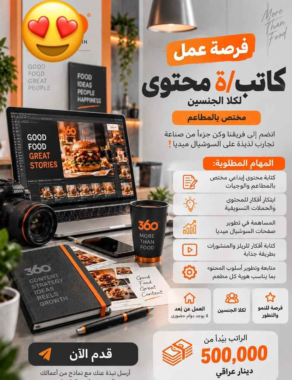 للتواصل واتساب فقط مراسله بدون اتصال *********** بعد موجود كومه وضائف

نص مكتوب في الصور:
- GOOD FOOD GREAT PEOPLE فرصة عمل مصور+ مونتاج لسلسلة مطاعم إذا كنت شغوفاً بالتصوير وتحب الطعام والأفكار الإبداعية فنحن نبحث عنك ! المتطلبات : خبرة في التصوير الفوتوغرافي وصناعة المحتوى التجاري إجادة المونتاج باستخدام برامج إحترافية أفكار إبداعية وتصوير بجودة عالية القدرة على العمل ضمن فريق يفضل امتلاك معرض أعمال (Portfolio) يبدأ الراتب من 1,000,000 دينار عراقي انضم إلى فريقنا وكن جزءا من قصة نجاحنا
- فرصة عمل كاتب/ة محتوى لكلا الجنسين مختص بالمطاعم انضم إلى فريقنا وكن جزءاً من صناعة تجارب لذيذة على السوشيال ميديا ! المهام المطلوبة: كتابة محتوى إبداعي مختص بالمطاعم والوجيات ابتكار أفكار للمحتوى والحملات التسويقية المساهمة في تطوير صفحات السوشيال ميديا كتابة أفكار للريلز والمنشورات بطريقة جذابة متابعة وتطوير أسلوب المحتوى، بما يناسب هوية كل مطعم العمل عن بعد لا يوجد دوام حضوري لكلا الجنسين فرصة للنمو والتطور الراتب يبدأ من 500,000 دينار عراقي قدم الآن أرسل نبذة عنك مع نماذج من أعمالك More Than Food