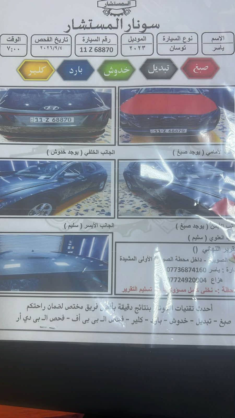 السلام عليكم توسان موديل 2023 فول ماعده الفتحه بغداد بسمي ضررهه بس بنيد وربع من الجاملغ ***********

نص مكتوب في الصور:
- المستشار سونار المستشار الاسم ياسر نوع السيارة توسان الموديل ٢٠٢٣ رقم السيارة 11 Z 68870 تاريخ الفحص ٢٠٢٦/٩/٤ الوقت ٧:٠٠ صبغ تبديل خدوش بارد كلير الجانب الخلفي ( يوجد خدوش ) الجانب الأيمن ( يوجد صبغ ) الجانب العلوي ( سليم ) التقرير النهائي () العنوان : - داخل محطة الصويرة الأولى المشيدة الإدارة : ياسر *********** هزاع *********** ملاحظة :- نخلي كامل مسؤوليتنا عن تسليم التقرير أحدث تقنيات السونار بنتائج دقيقة بأفضل فريق مختص لضمان راحتكم صبغ - تبديل - خدوش - بارد - كلير - فحص ال بي بي أف - فحص ال بي دي أر