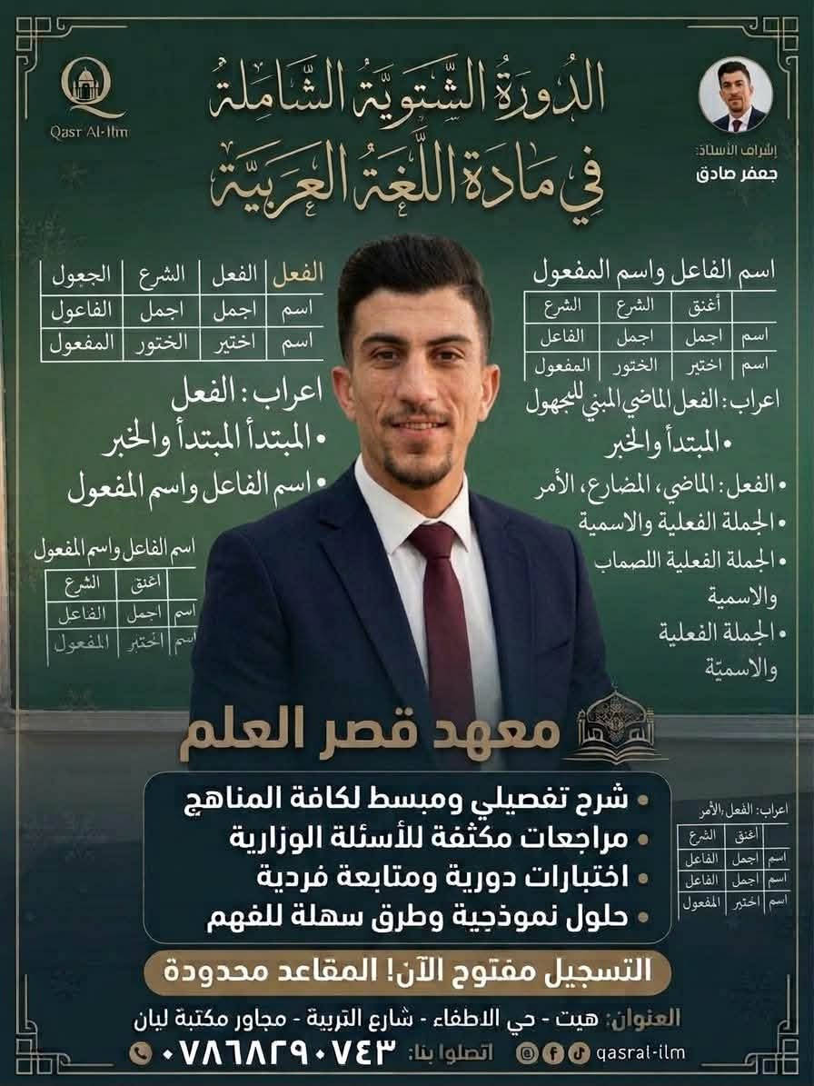 📢 اعلان من معهد قصر العلم الأهلي 📚✨
يعلن المعهد عن فتح باب التسجيل للدورات التعليمية والدورة الشتوية الشاملة لكافة المناهج والمراحل الدراسية مع نخبة من ألمع الأساتذة والستات:
💡 خدماتنا التعليمية:
 * شرح تفصيلي ومبسط للمناهج
 * مراجعات مكثفة واختبارات دورية ومتابعة فردية
 * حلول نموذجية للأسئلة الوزارية
⚠️ التسجيل مفتوح الآن والمقاعد محدودة!
📍 العنوان: هيت - حي الاطفاء - شارع التربية - مجاور مكتبة ليان
📞 للاتصال والاستفسار: ***********

نص مكتوب في الصور:
- Qasr Al-llm إشراف الأستاذ: ياس ياسين الدَّوْرَةُ الشَّتْوِيَّةُ الشَّامِلَةُ فِي مَادَّةِ الرِّيَاضِيَّاتِ معهد قصر العلم شرح تفصيلي ومبسط لكافة المناهج مراجعات مكثفة للأسئلة الوزارية اختبارات دورية ومتابعة فردية حلول نموذجية وطرق سهلة للفهم التسجيل مفتوح الآن! المقاعد محدودة العنوان هيت - حي الاطفاء - شارع التربية - مجاور مكتبة ليان qasral-ilm اتصلوا بنا: ***********
- Qasr Al-Ilm إشراف الأستاذ: علاء كامل الدَّوْرَةُ الشَّتْوِيَّةُ الشَّامِلَةُ فِي مَادَّةِ اللُّغَةِ الإِنْجِلِيزِيَّة معهد قصر العلم شرح تفصيلي ومبسط لكافة المناهج مراجعات مكثفة للأسئلة الوزارية اختبارات دورية ومتابعة فردية حلول نموذجية وطرق سهلة للفهم التسجيل مفتوح الآن! المقاعد محدودة العنوان: هيت - حي الاطفاء - شارع التربية - مجاور مكتبة ليان qasrral-ilm اتصلوا بنا: ***********
- Qasr Al-Ilm الدَّوْرَةُ الشِّتْوِيَّةُ الشَّامِلَةُ فِي مَادَّةِ الإِنْكِلِيزِي إشراف الأستاذ: احمد حازم Subject + Verb + Object Past Tense: studied Future: will speak - Hi ag..? - How you'l ar - She inar - common idioms - irregular verbs - pronunciation guide Grammar ect + Verb + Object + Object معهد قصر العلم • شرح تفصيلي ومبسط لكافة المناهج • مراجعات مكثفة للأسئلة الوزارية • اختبارات دورية ومتابعة فردية • حلول نموذجية وطرق سهلة للفهم التسجيل مفتوح الآن! المقاعد محدودة العنوان: هيت - حي الاطفاء - شارع التربية - مجاور مكتبة ليان qasral-ilm اتصلوا بنا: ***********
- Qasr Al-Ilm
- إشراف الأستاذ:
- عمر حميد
- الدَّوْرَةُ الشَّتْوِيَّةُ الشَّامِلَةُ
- في دَوْرَةِ الرِّيَاضِيَاتِ
- معهد قصر العلم
- شرح تفصيلي ومبسط لكافة المناهج
- مراجعات مكثفة للأسئلة الوزارية
- اختبارات دورية ومتابعة فردية
- حلول نموذجية وطرق سهلة للفهم
- التسجيل مفتوح الآن! المقاعد محدودة
- العنوان: هيت - حي الاطفاء - شارع التربية - مجاور مكتبة ليان
- اتصلوا بنا: ***********
- qasral-ilm
- جعفر صادق
- فِي مَادَّةِ اللُّغَةِ الْعَرَبِيَّةِ
- اسم الفاعل واسم المفعول
- أغْنق
- الشرع
- اسم | اجمل | اجمل | الفاعل
- اسم | اختير | الختور | المفعول
- اعراب: الفعل الماضي المبني للمجهول
- المبتدأ والخبر
- الفعل: الماضي، المضارع، الأمر
- الجملة الفعلية والاسمية
- الجملة الفعلية للضماب
- والاسمية
- الجملة الفعلية
- الفعل | الفعل | الشرع | الجعول
- اسم اجمل اجمل الفاعول
- اسم اختير الختور المفعول
- اعراب: الفعل
- المبتدأ المبتدأ والخبر
- أغْنق | الشرع
- اسم اجمل | الفاعل
- اسم اختير المفعول
- معاهد قصر العلم
- مراجعنات مكثفة للأسئلة الوزارية
- العنوان هيت - حي الاطفاء - شارع التربية - مجاور مكتبة ليان
- اعراب: الفعل الأمر
- اسم اختير | المفعول