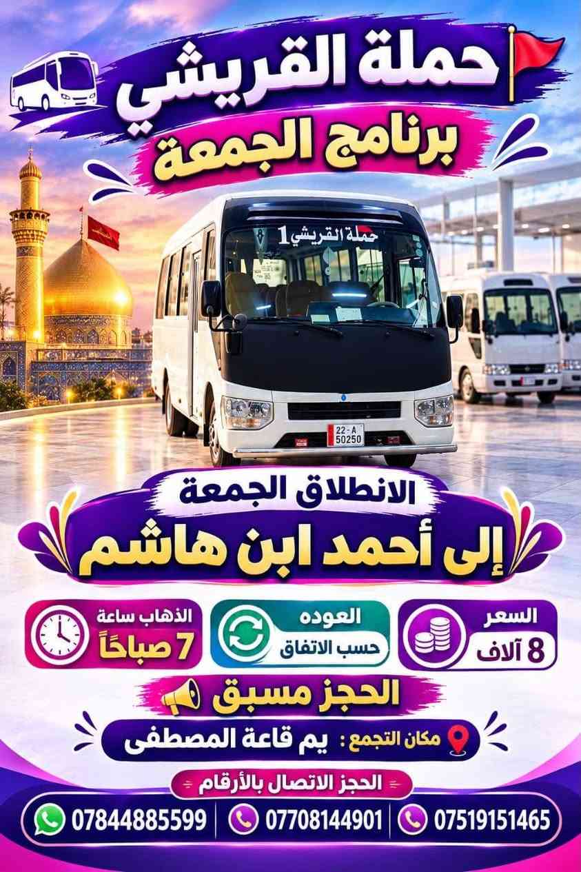 لا توجد تفاصيل

نص مكتوب في الصور:
- خدمتكم شرف لنا
- بخدمت زوار أهلي المحمودية
- حملة القريشي
- برنامج الأربعاء
- 1 الانطلاق الأول الأربعاء
- الى النجف الأشرف + مقبره
- السعر 5 آلاف
- الذهاب ساعه 2:00 ظهراً
- العوده ساعه 10:00 ليلاً
- 2 الانطلاق الثاني الأربعاء
- إلى شريفه بنت الحسن + عمران ابن على
- السعر 4 آلاف
- الذهاب ساعه 4:00 عصراً
- 3 الانطلاق الثالث الأربعاء
- إلى كربلاء المقدسة
- السعر 3 آلاف
- 4 الانطلاق الرابع الأربعاء
- الى الكاظمية المقدسة
- السعر 2 آلاف
- مكان التجمع
- يم قاعه المصطفى
- الحجز الاتصال بل أرقام
- ***********
- ***********
- ***********
- الله اكبر
- حملة القريشي برنامج الجمعة الانطلاق الجمعة إلى أحمد ابن هاشم السعر 8 آلاف العوده حسب الاتفاق الذهاب ساعة 7 صباحاً الحجز مسبق مكان التجمع : يم قاعة المصطفى الحجز الاتصال بالأرقام *********** *********** ***********