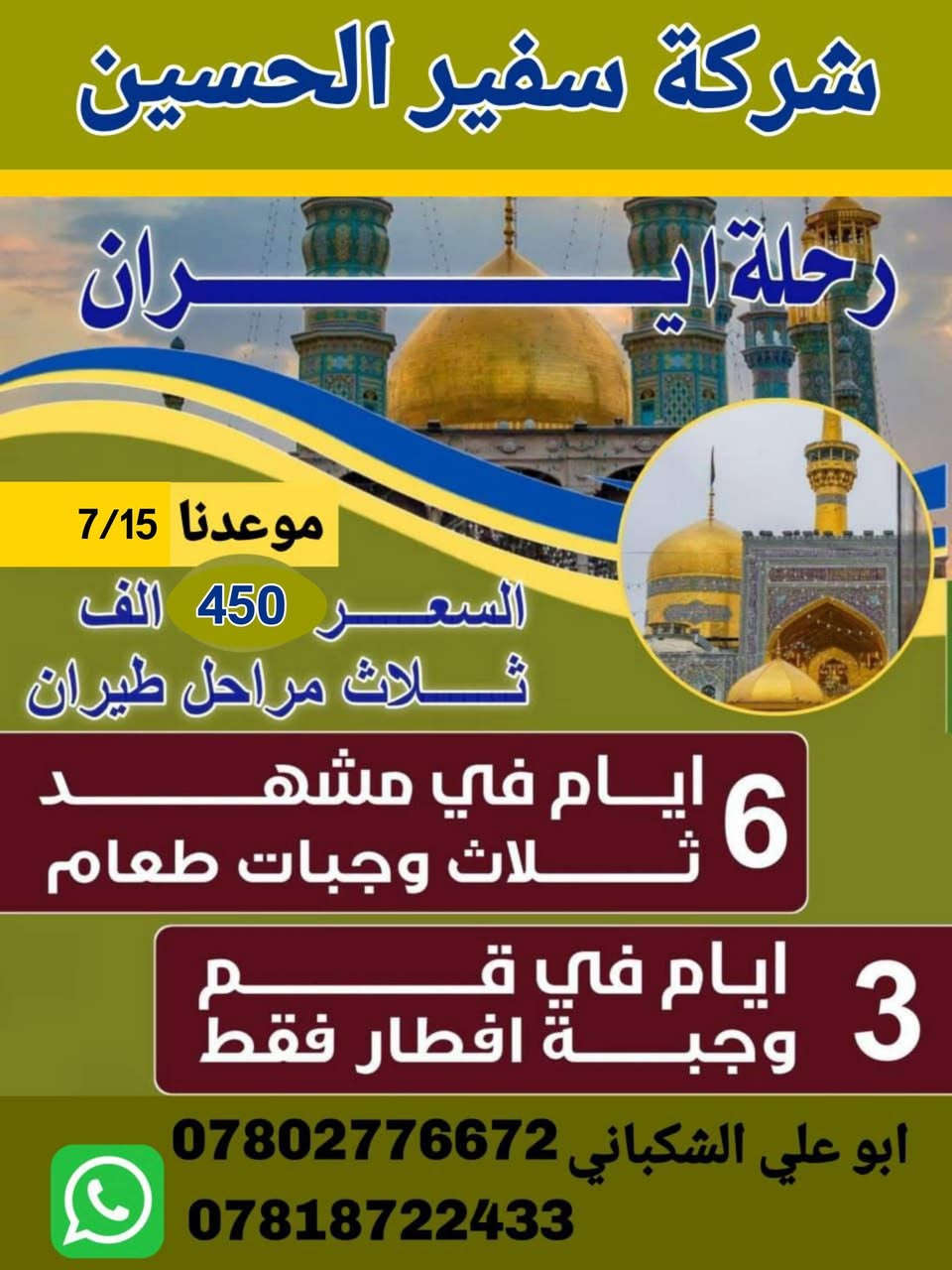 سوينالكم رحلتين ولكم حق الاختيار  

رحلاتها الئ ايران بتاريخ 7/15
 كل رحلاتنا عوائل فقط 

سوينالكم ثلاث مراحل طيران 
  

#كروب #ايران #طيران  
رحلة قم /مشهد

                  بسعر450الف.مع ثلاث وجبات طعام 
.                        في مشهد فقط
           ✈️مشهد ✈️قم ✈️ ✈️✈️          
                      گروب ايران  السياحي 
                       بسعر . 450
الف(برنامج  طيران )
                    
                     فندق 3  نجوم ⭐️⭐️⭐️🇮🇷  
                          
            🙏🌹  (اسألوا من سافر معنا )🌹🙏
       كروب ا🇮🇷يران🇮🇷 
  ✈️  

             
              سارعوا بالتسجيل  
         

                         .
                          .             

بـــســعر 👈    450الف فقط  🛩
 تاريخ  الرحله 2026/7/15
        _تشمل السفرة 
        
        - النقل  من الناصريه الئ الناصريه  ✈️
        -والسكن فنادق3 نجوم ⭐️⭐️⭐️
-      -  ثلاث وجبات طعام في مشهد 🍗🥘🥗🍉🍎وجبات افطار قم 🍇.          
      - السفر من مشهد الئ طهران طيران
  -   – الجولات السياحيه والدينيه .  
       _ الأطفال من 3  إلى 5سنوات 60  بالمئة من المبلغ المحدد 
 

برنامج الرحلة 
        
        
المزرات في مشهد 
مشهد 6 ايام 
الذهاب الئ لزيارة ناصر وياسر وخوجه مراد وجميع المزرات في مشهد 
        . 
السياحه في مشهد 

: الذهاب إلى 🏯الجبل🗻 كوسنكي / حديقة الزهور / وبحيرة جالدره/ باغ مشهد /   وباقي الماكن السياحيه

  قم المقدسه ثلاث ايام جميع المزرات الموجوده والماكن السياحيه 

ملاحظة يوجد لدينا افضل دكتور تجميل الانف وافضل دكتور عيون  باسعار مناسبة جدا لانهم لديهم انسانيه  

لحجز ارسال صورة الجوازت
ملاحظه /
يتوفر نظام الاقصاد

❤️رحلة الى إيران طيران ذهاب وعوده
رحلة  مشهد فقط
برنامج خدمه مميزه 
سعر النفر 350 الف فقط شامل كلشي من الباب لباب 
💚 زيارة الإمام انيس النفوس علي ابن موسئ الرضا عليه السلام 
 
💚المبيت في مشهد 5ليالي 6ايام 
💚جولات دينيه ومزارات
💚جولات سياحيه متنوعه
💚 ثلاث وجبات مشهد بوفيه مفتوح 
💚الذهاب والعوده طيران
💚الانطلاق من الناصريه الئ الناصريه 

*********** وتساب اتصال 
***********وتساب اتصل 
الناصريه 
سوق الشيوخ 
شطره
