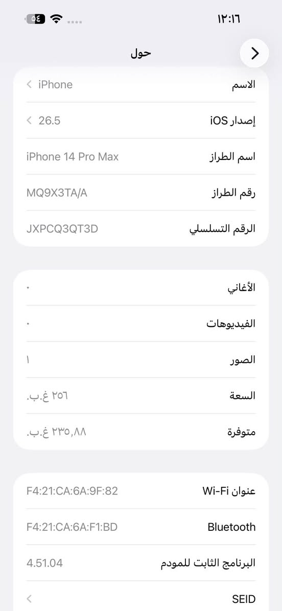 ايفون 14برو ماكس 
ذاكره 256
بطاريه 93
العنوان البصره خور الزبير 
للاستفسار ***********

نص مكتوب في الصور:
- ١٢:١٦ ٥٤ حول > الاسم iPhone إصدار iOS 26.5 < اسم الطراز iPhone 14 Pro Max رقم الطراز MQ9X3TA/A الرقم التسلسلي JXPCQ3QT3D . الأغاني . الفيديوهات ١ الصور السعة ٢٥٦ غ.ب. متوفرة ٢٣٥,٨٨ غ.ب. عنوان Wi-Fi F4:21:CA:6A:9F:82 Bluetooth F4:21:CA:6A:F1:BD البرنامج الثابت للمودم 4.51.04 < SEID
- ١٢:١٥ ٥٤ حالة البطارية والشحن كما هو الحال مع البطاريات القابلة لإعادة الشحن، بطارية الهاتف قابلة للاستهلاك وتصبح أقل فاعلية مع الوقت. معرفة المزيد... الحد الأقصى للقدرة ٩٣٪ هذا قياس لقدرة البطارية مقارنة بقدرتها عندما كانت جديدة. قد تتسبب القدرة المنخفضة بتقليل ساعات الاستخدام بين عملية الشحن والأخرى. أقصى قدرة للأداء ستساعد الأنظمة المضمنة في النظام والمكونات في تخفيف آثار الأداء التي قد تلاحظها أثناء التقدم الكيميائي في عمر بطارية iPhone. شحن البطارية المحسن للحد من استنزاف عمر البطارية، يتعلم الـ iPhone من عادات الشحن اليومية، بحيث ينتظر ولا يتجاوز ٨٠٪ حتى يحين موعد حاجتك إلى استخدامه.