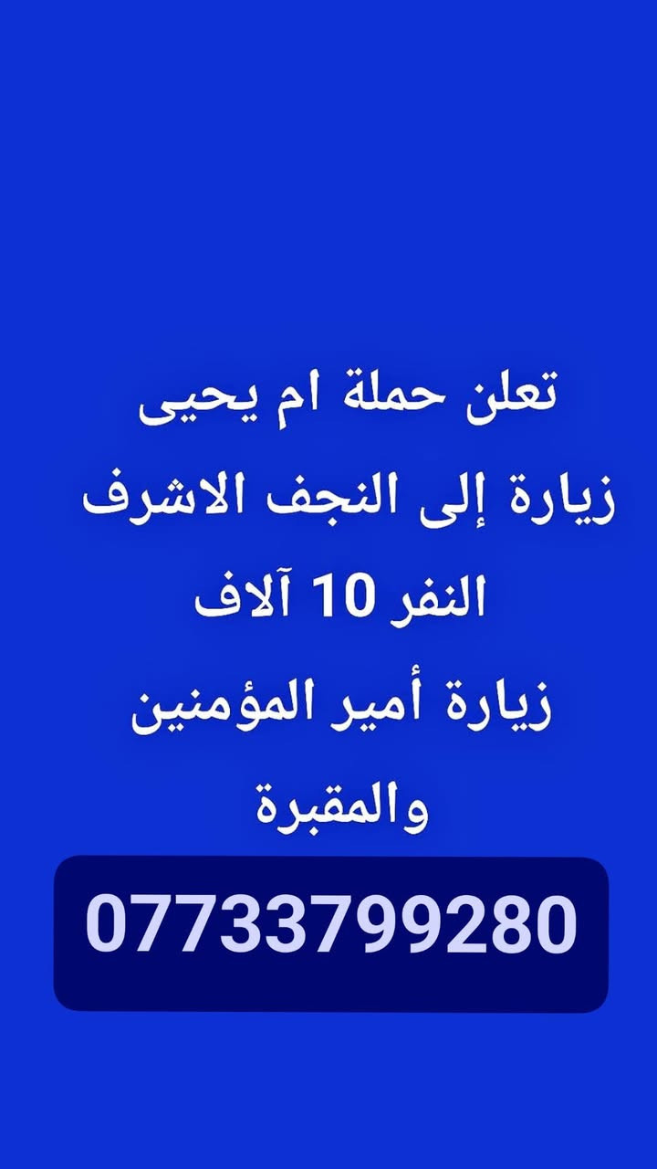 ***********

نص مكتوب في الصور:
- تعلن حملة ام يحيى زيارة إلى الحمزه والخضر والنفر 15 الف معه زيارة جميع المزارات في الطريق والمبيت في الحمزه ***********
- تعلن حملة ام يحيى زيارة إلى النجف الاشرف النفر 10 آلاف زيارة أمير المؤمنين والمقبرة ***********
- تعلن حملة ام يحيى زيارة إلى إيران 11 يوم النفر 175 مزارات وفنادق، والنقل من الكوت وكلة على الحملة ويوم واحد سياحه في مشهد ***********
- تعلن حملة ام يحيى زيارة الى كربلاء المقدسة وشريفة بت الحسن النفر 10 آلاف والمبيت في كربلاء