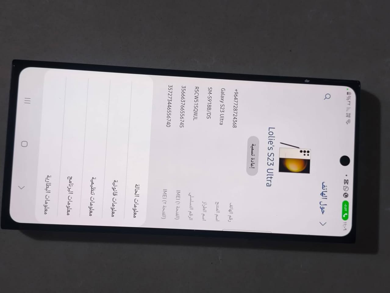 S23 ultra 
ذاكره ٢٥٦
رام ١٢
مبدل شاشه وبيه انتفاخ قليل جدا في البطارية
جهاز استعمال شخصي
للبيع كير سوك ب٣٧٥ وبيه مجال قليل
مكاني تكريت القادسية
***********

نص مكتوب في الصور:
- حول الهاتف Lolie's S23 Ultra إعادة تسمية +9647728724368 Galaxy S23 Ultra SM-S918B/DS R5CW51SQWJL 356663766556745 357273446556740 رقم الهاتف اسم المنتج اسم الطراز الرقم التسلسلی IMEI (١ الفتحة) IMEI (٢ الفتحة) معلومات الحالة معلومات قانونية معلومات تنظيمية معلومات البرنامج معلومات البطارية