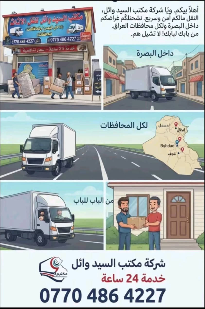لا توجد تفاصيل

نص مكتوب في الصور:
- أهلاً بيكم. ويَّا شركة مكتب السيد وائل، النقل مالكم آمن وسريع. نشحنلكم غراضكم داخل البصرة ولكل محافظات العراق. من بابك لبابك! لا تشيل هم. داخل البصرة لكل المحافظات من الباب للباب شركة مكتب السيد وائل خدمة 24 ساعة ***********
- مكتب السيد وائل لنقل الأثاث.. جاهزون لخدمتكم في البصرة وكل سرعة، أمان، وضمان! اتصلوا الآن على *********** سيد وائل.. النقل السريع والآمن. خدمة 24 ساعة - أسعار تنافسية Al-Sayed Wael Company - Call Us Now: ***********.