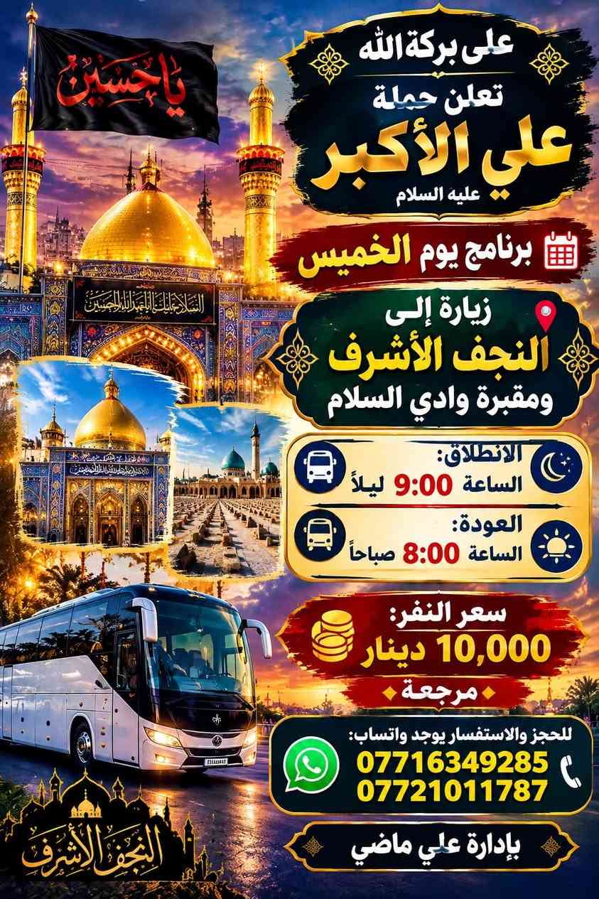لا توجد تفاصيل

نص مكتوب في الصور:
- على بركة الله
- تعلن
- حملة
- علي الأكبر
- عليه السلام
- برنامج يوم الخميس
- زيارة إلى
- كربلاء المقدسة
- سيارة رقم 1
- الانطلاق: 1:00 ظهراً
- العودة: 10:00 ليلاً
- سيارة رقم 2
- الانطلاق: 8:00 ليلاً
- العودة: 5:00 صباحاً
- سعر النفر:
- 7,000 دينار
- مرجعة
- للحجز والاستفسار يوجد واتساب:
- ***********
- ***********
- بإدارة علي ماضي
- على بركة الله تعلن حملة علي الأكبر عليه السلام برنامج يوم الخميس زيارة إلى النجف الأشرف ومقبرة وادي السلام الانطلاق: الساعة 9:00 ليلاً العودة: الساعة 8:00 صباحاً سعر النفر: 10,000 دينار مرجعة للحجز والاستفسار يوجد واتساب: *********** *********** بإدارة علي ماضي
- على بركة الله تعلن حملة علي الأكبر عليه السلام برنامج يوم الجمعة البرنامج: زيارة الحاج يوسف زيارة صيدلية الحاج يوسف عباس بن الإمام هدية الإمام الكاظم قرص الدين سيد كيتان الانطلاق: الساعة 4:00 صباحاً العودة: بعد إكمال الزيارة سعر الفرد: 10 دولارات - مرجعة - للحجز والاستفسار واتساب: *********** بإدارة علي ماضي الحاج يوسف عباس بن الإمام هدية الإمام الكاظم قرص الدين سيد كيتان صيدلية الحاج يوسف رحلة إيمان وتقرب من الله وَفَقَّكُمُ اللَّهُ فِي زِيَارَتِكُمْ
- على بركة الله تعلن حملة علي الأكبر عليه السلام يوم الجمعة زيارة إلى كربلاء المقدسة ومدينة الزائرين الانطلاق: الساعة 2:00 ظهراً العودة: الساعة 11:00 ليلاً سعر النفر: 7,000 دينار مرجعة للحجز والاستفسار واتساب: *********** بإدارة علي ماضي