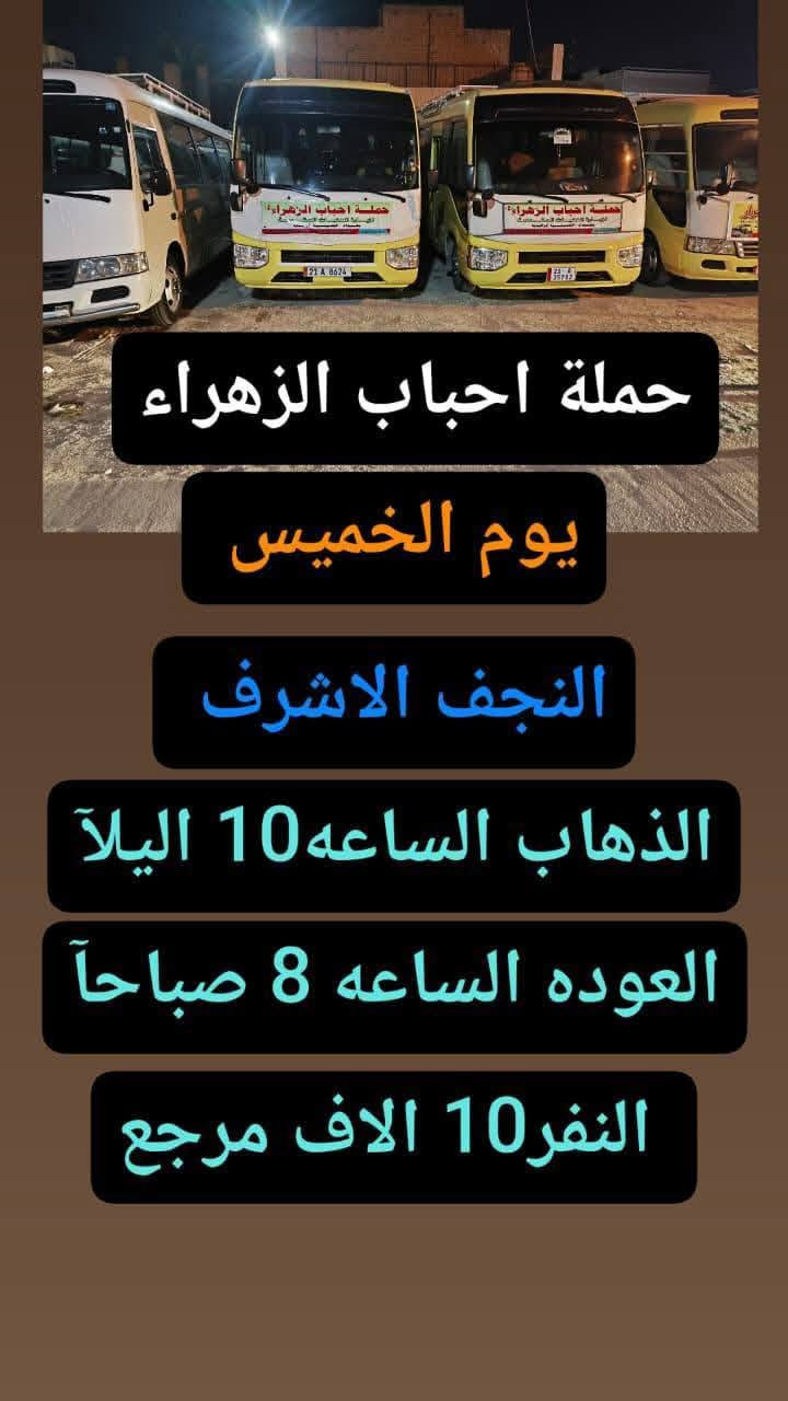 #حملة_احباب_الزهراء_
الحجز والاتصال مراسله💬 والاتصال👇
الرقم واتساب
 🔺📲 *********** ))🕌
(بآدارة صفاء موزان) الحسينيه الراشديه
علمآ نجيكم اقرب نقطه داله. علئ  🏠 بيتك
---------------------------------------------------------
برنامج يوم الخميس 🕌
   كربلاء المقدسة    
   الذهاب الساعه :1ضهرا 
   العوده الساعه  :10مساءا 
   ((سعرالنفر 7 الاف مرجع) )
---------------------------------------------------------
برنامج يوم الخميس🕌 
زياره الئ العلويه شريفه
 وكربلاء المقدسه
الذهاب الساعه :4 عصرآ
العوده حسب الاتفاق
((سعر النفر 10 الاف مرجع))
--------------------------------------------------------
 برنامج يوم  الخميس    🕌                 
       كربلاء. المقدسه.
  الذهاب الساعه: 8 مساءآ
    العوده بعد صلاة الفجر
    (( النفر 7 الاف مرجع))
------------------------------------------------------
   برنامج يوم الخميس   🕌
               النجف الاشرف
        الذهاب ساعه :9 اليلآ
         العوده ساعه 8 صباحا
      (( النفر 10الاف مرجع))   
------------------------------------------------------
 برنامج يوم الجمعه     🕌
زياره الئ سامراء وسيد محمد
الذهاب الساعه 6 صباحآ
العوده بعد كمال زياره
((السعر النفر  10الاف مرجع))
      
------------------------------------------------------
 برنامج يوم الجمعه    🕌
         كربلاء المقدسه    
   الذهاب الساعه 3 ضهرا 
   العوده الساعه  :11مساءا 
    ((سعر النفر 7 الاف مرجع) )
  ---------------------------------------------------------
برنامج   يوم_الجمعه🕌
     برنامج  الكاظمية المقدسة 
    الساعة 5 عصرآ 
 والعودة الساعة 10 ليلآ 
     (( السعر 3 الف مرجع))
------------------------------------------------------
للحجز والاستفسار 
أو مراسلة⬅️ علمآ نوصلكم اقرب نقطه داله   علمآ سيارة مكيفه حديثه 🚎
بآدارة صفاء موزان 
***********//📲الاتصال واتساب
***********📲الاتصل واتساب 
🙏نتمنى لكم زياره مقبوله أن شاء الله ودعاء مستجاب
ومن الله التوفيق-
