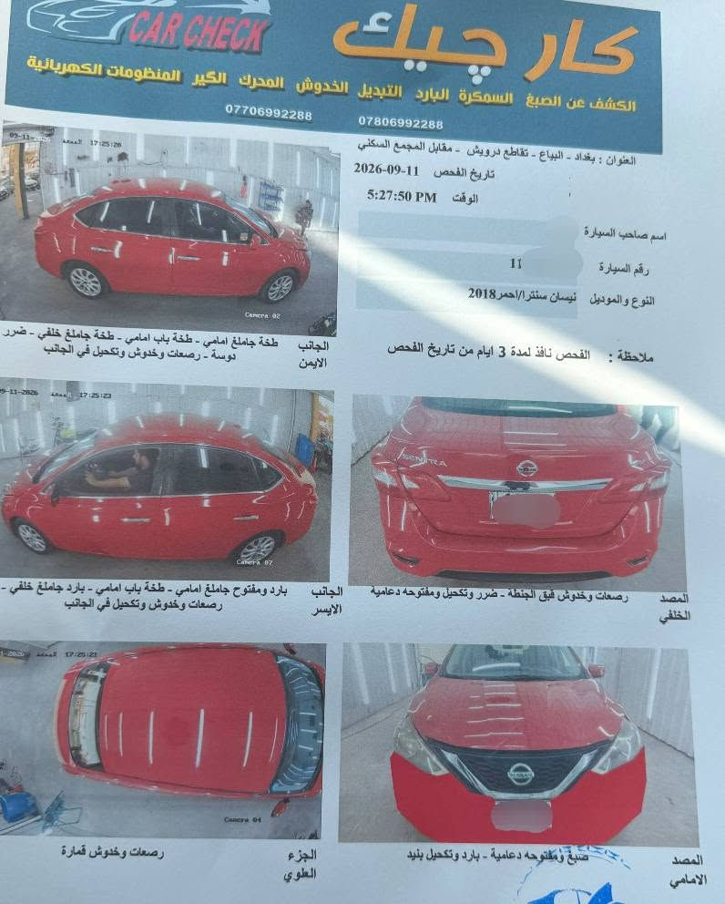 نيسان سينترا 2018 sv
رقم بغداد دولي بأسمي .
كير . محرك نظيفات ...
بصمة تشغيل + ابواب + صندوق .
شاشه + كاميرا خلفيه .
تحكمات .
منضومة زنون . 
نظام عادي . ايكو . سبورت .
ماشية 148 الف mail 
↖️ السياره حادثها جاملغ امامي معدل بارد والصبغ دعاميه اماميه فقط بدون اي دواخل ... ايرباكات سليمه ↗️ السونار بالصور بيها بعض الملاحظات بالكشر ... 
وهذا رقم رقم الشاصي [ 3N1AB7AP3JL659328 ]
السعر ... 95 ... ورقة وبيها مجال .
مكان السياره بغداد العامريه .
للاستفسار ( *********** ) بغداد, العراق

نص مكتوب في الصور:
- كار تشيك CAR CHECK
- الكشف عن الصبغ السمكرة البارد التبديل الخدوش المحرك الكير المنظومات الكهربائية
- ***********780699228
- العنوان : بغداد - البياع - تقاطع درويش - مقابل المجمع السكني
- تاريخ الفحص 11-09-2026
- الوقت 5:27:50 PM
- اسم صاحب السيارة
- رقم السيارة 11
- النوع والموديل نيسان سنترا/ احمر 2018
- ملاحظة : الفحص نافذ لمدة 3 ايام من تاريخ الفحص
- الجانب الايمن طخة جاملق امامي - طخة باب امامي - طخة جاملق خلفي - ضرر دوشة - رصعات وخدوش وتكحيل في الجانب
- الجانب الايسر بارد ومفتوح جاملق امامي - طخة باب امامي - بارد جاملق خلفي - رصعات وخدوش وتكحيل في الجانب
- المصد الخلفي رصعات وخدوش قبق الجنطة - ضرر وتكحيل ومفتوحة دعامية
- الجزء العلوي رصعات وخدوش قمارة
- المصد الامامي صبغ ومفتوحة دعامية - بارد وتكحيل بنيد
