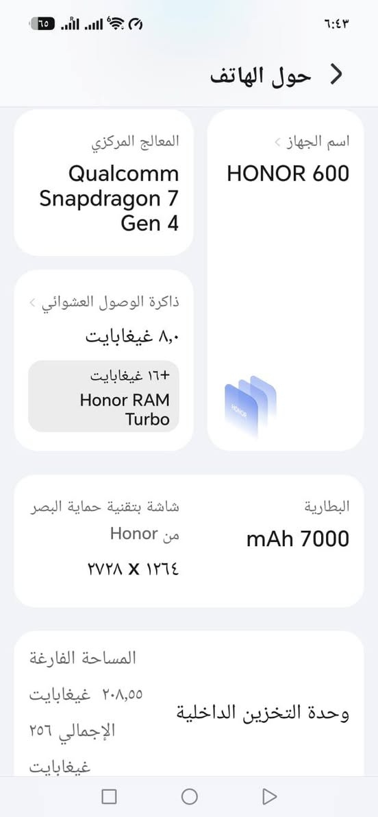السلام عليكم للبيع جهازهونر600 استخدام ٢٠يوم ملحقاته كامله مكاني السيديه السعر550 للتوصل ***********

نص مكتوب في الصور:
- ٦:٤٣
- حول الهاتف
- اسم الجهاز
- HONOR 600
- المعالج المركزي
- Qualcomm Snapdragon 7 Gen 4
- ذاكرة الوصول العشوائي
- ٨,٠ غيغابايت
- ١٦+ غيغابايت
- Honor RAM Turbo
- البطارية
- mAh 7000
- شاشة بتقنية حماية البصر
- Honor من
- ٢٧٢٨ X ١٢٦٤
- وحدة التخزين الداخلية
- المساحة الفارغة
- ٢٠٨,٥٥ غيغابايت
- الإجمالي ٢٥٦ غيغابايت