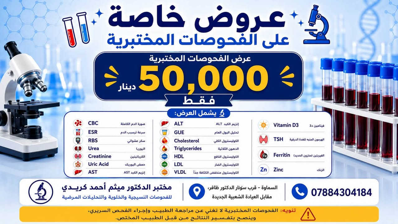 تم أفتتاح مختبر تخصصي للتحليلات المرضية تحت أشراف طبيب مختص بأحدث الأجهزة وأدق النتائج، وإن شاء الله صحة وعافية لناسنا وأهلنا
مختبر الدكتور ميثم أحمد كريدي قرب سونار دكتور ظافر

https://www.facebook.com/share/p/1Awm2KAaWf/?mibextid=wwXIfr

نص مكتوب في الصور:
- عروض خاصة على الفحوصات المختبرية عرض الفحوصات المختبرية 40,000 دينار فقط يشمل العرض: CBC صورة الدم الكاملة ESR سرعة ترسيب الدم RBS سكر عشوائي Urea اليوريا Creatinine الكرياتينين Uric Acid حمض اليوريك AST إنزيم الكبد AST ALT إنزيم الكبد ALT GUE تحليل البول العام Cholesterol الكوليسترول الكلي Triglycerides الدهون الثلاثية HDL الكوليسترول النافع LDL الكوليسترول الضار VLDL الكوليسترول منخفض الكثافة جداً Vitamin D3 فيتامين D3 TSH الهرمون المنبه للغدة الدرقية Ferritin الفيريتين (مخزون الحديد) Zn Zinc الزنك مختبر الدكتور ميثم أحمد كريدي للفحوصات النسيجية والخلوية والتحاييل المرضية السماوة - قرب سنوار الدكتور ظافر، مقابل العيادة الشعبية الجديدة *********** تنويه: الفحوصات المختبرية لا تغني عن مراجعة الطبيب وإجراء الفحص السريري، ويُنصح بتفسير النتائج من قبل الطبيب المختص.
- عروض خاصة على الفحوصات المختبرية عرض الفحوصات المختبرية 50,000 دينار فقط يشمل العرض: CBC صورة الدم الكاملة ESR سرعة ترسيب الدم RBS سكر عشوائي Urea اليوريا Creatinine الكرياتينين Uric Acid حمض اليوريك AST إنزيم الكبد AST ALT إنزيم الكبد ALT GUE تحليل البول العام Cholesterol الكوليسترول الكلي Triglycerides الدهون الثلاثية HDL الكوليسترول النافع LDL الكوليسترول الضار VLDL الكوليسترول منخفض الكثافة جداً Vitamin D3 فيتامين د3 TSH الهرمون المنبه للغدة الدرقية Ferritin الفيريتين (مخزون الحديد) Zn Zinc الزنك مختبر الدكتور ميثم أحمد كريدي للفحوصات النسيجية والخلوية والتحليلات المرضية السماوة - قرب سونار الدكتور ظافر، مقابل العيادة الشعبية الجديدة *********** تنويه: الفحوصات المختبرية لا تغني عن مراجعة الطبيب وإجراء الفحص السريري، وينصح بتفسير النتائج من قبل الطبيب المختص.