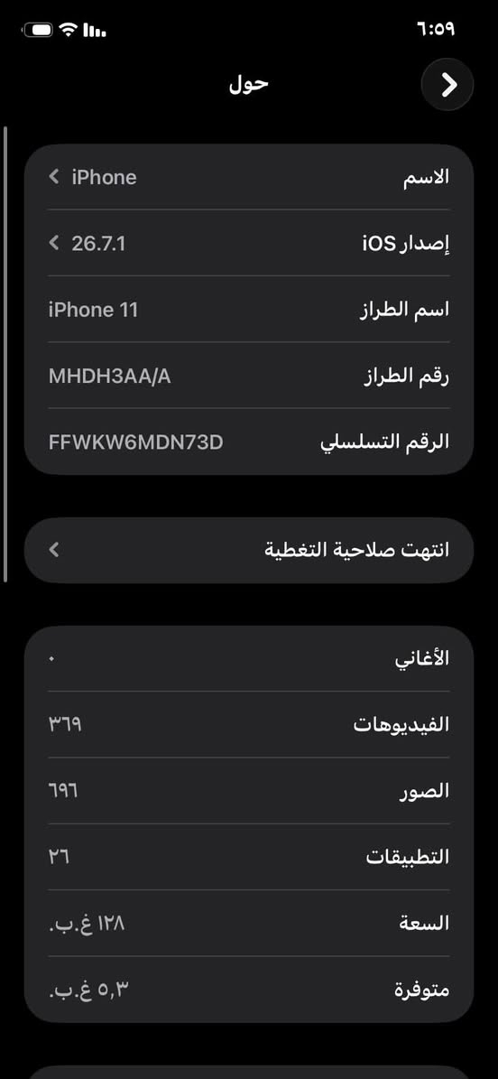 سلام عليكم جهاز ايفون 11 العادي ما مفتوح شرق اوسط بطاريه كدامكم وذاكره  زينه جهاز كارتون كلشي شغال شعدك نزل مراوس بدراجه بجهاز عادي و سعر 350 و بي مجال قليل حك جيه راسلني خاص او رقمي *********** مكاني  كنطره  سلام

نص مكتوب في الصور:
- ٦:٥٩
- حالة البطارية والشحن
- كما هو الحال مع البطاريات القابلة لإعادة الشحن، بطارية الهاتف قابلة للاستهلاك وتصبح أقل فاعلية مع الوقت. معرفة المزيد...
- الحد الأقصى للقدرة
- ٩٣٪
- هذا قياس لقدرة البطارية مقارنة بقدرتها عندما كانت جديدة. قد تتسبب القدرة المنخفضة بتقليل ساعات الاستخدام بين عملية الشحن والأخرى.
- أقصى قدرة للأداء
- ستساعد الأنظمة المضمنة في النظام والمكونات في تخفيف آثار الأداء التي قد تلاحظها أثناء التقدم الكيميائي في عمر بطارية iPhone.
- شحن البطارية المحسن
- للحد من استنزاف عمر البطارية، يتعلم الـ iPhone من عادات الشحن اليومية، بحيث ينتظر ولا يتجاوز ٨٠٪ حتى يحين موعد حاجتك إلى استخدامه.
- ٦:٥٩ ١٤ YouTube Gmail Google Google Maps FaceApp EPIK Lightroom TikTok Instagram Remini Chrome Baly واتساب Gemini PUBG MOBILE Picoboom Raqi Soum السوق المفتوح O... بحث ٥٥ ١
- المنزل تحديد الموقع الأسهم الطقس Watch اللياقة الكتب البودكاست الأدوات المعاينة الملفات جهات الاتصال اليوميات المساحة الحرة الترجمة iTunes Store VPN Super تليجرام Video Star التلميحات Google صور Messenger Facebook Snapchat ٩٣٨ ٦ ١٦ ٣ ٥٥ ١ بحث
- حول الاسم < iPhone إصدار iOS < 26.7.1 اسم الطراز iPhone 11 رقم الطراز MHDH3AA/A الرقم التسلسلي FFWKW6MDN73D انتهت صلاحية التغطية الأغاني الفيديوهات ٣٦٩ الصور ٦٩٦ التطبيقات ٢٦ السعة ١٢٨ غ.ب. متوفرة ٥,٣ غ.ب.