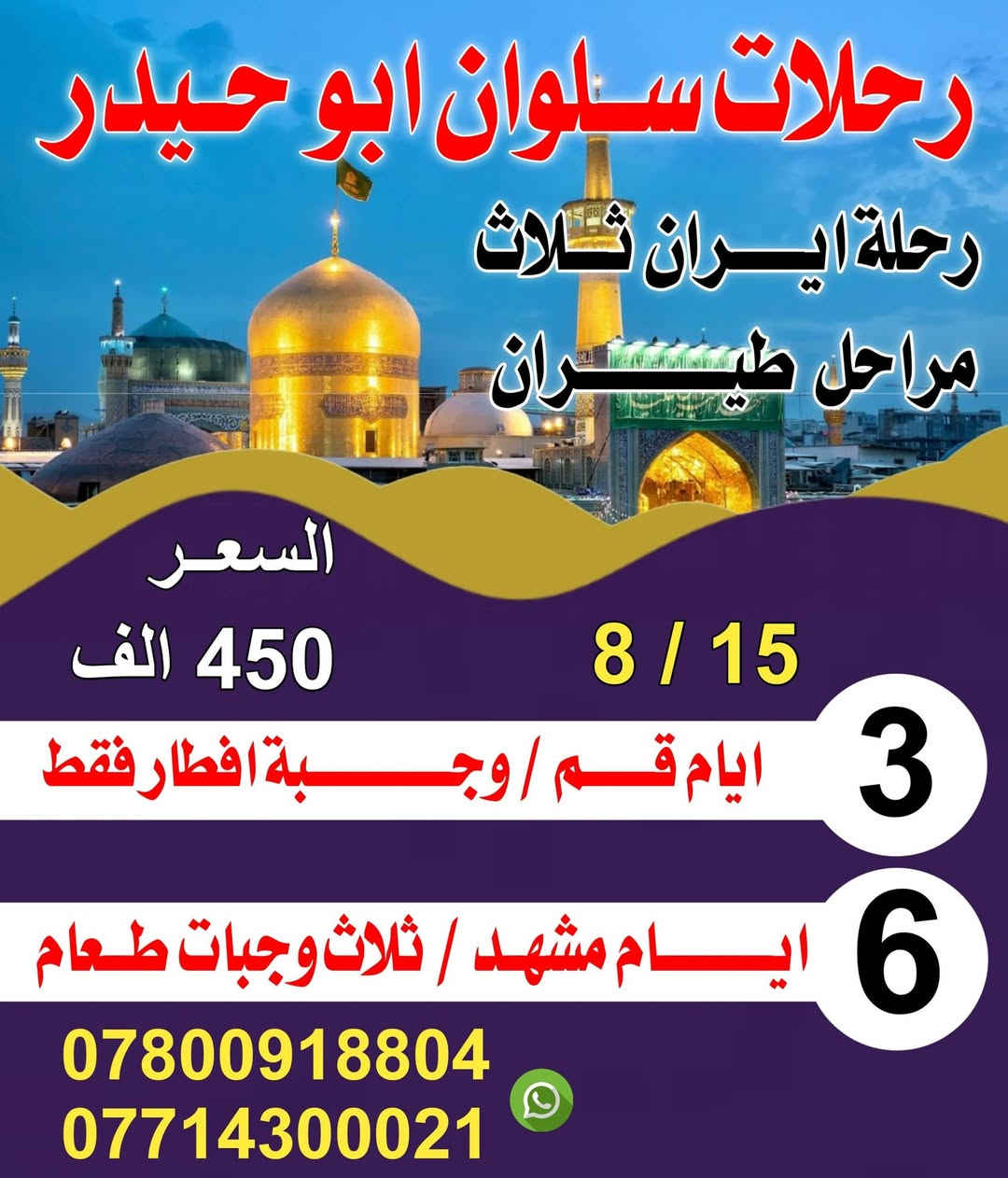 تعلن رحلات #سلوان #ابو حيدر عن رحلاتهاالى ايران 
سوينالكم رحلتين ولكم حق الاختيار 

رحلاتها الئ ايران بتاريخ 2026/8/15🗒️
 كل رحلاتنه عوائل فقط 

سوينالكم ثلاث مراحل طيران 
  

#كروب #ايران #طيران  
رحلة قم /مشهد

                  بسعر 450الف.مع ثلاث وجبات طعام 
.                        في مشهد فقط
           ✈️مشهد ✈️قم ✈️ ✈️✈️          
                      گروب ايران  السياحي 
                       بسعر . 450
الف(برنامج  طيران )
                    
                     فندق 3  نجوم ⭐️⭐️⭐️🇮🇷  
                          
            🙏🌹  (اسألوا من سافر معنا )🌹🙏
       كروب ا🇮🇷يران🇮🇷 
  ✈️  

             
              سارعوا بالتسجيل المقاعد محدودة‼️ 
                        

بـــســعر 👈    450الف فقط  🛩
 تاريخ  الرحله 8/15
        _تشمل السفرة 
        
        - النقل  من الناصريه الئ الناصريه  ✈️
        -والسكن فنادق3 نجوم ⭐️⭐️⭐️
-      -  ثلاث وجبات طعام في مشهد 🍗🥘🥗🍉🍎وجبات افطار قم 🍇.          
      - السفر من مشهد الئ طهران #طيران
  -   – الجولات السياحيه والدينيه .  
       _ الأطفال من 3  إلى 5سنوات 60  بالمئة من المبلغ المحدد 
برنامج الرحلة        
المزرات في مشهد 
مشهد 6 ايام 
الذهاب الئ لزيارة ناصر وياسر وخوجه مراد وجميع المزرات في مشهد 
        . 
السياحه في مشهد 

: الذهاب إلى 🏯الجبل🗻 كوسنكي / حديقة الزهور / وبحيرة جالدره/ باغ مشهد /   وباقي الماكن السياحيه

  قم المقدسه ثلاث ايام جميع المزرات الموجوده والماكن السياحيه 

ملاحظة يوجد لدينا افضل دكتور تجميل الانف وافضل دكتور عيون  باسعار مناسبة جدا لانهم لديهم انسانيه  

لحجز ارسال صورة الجوازت
ملاحظه /
✈️✈️✈️✈️✈️✈️
#البرنامج الثاني #مشهد فقط 
 عروض مشهد ؟ لا تفوّت الفرصة✨
نقل من ناصريه الئ ناصريه 
-❗ملاحظه يتوفر نظام الاقصاد❗ -
📆تاريخ الرحله 2026/8/15📆
   ♦️ بسعر  رمزي 350الف فقط♦️
💠كروب مشهدفقط 7 ايام 💠
زيارة الإمام الرضا (ع).. روحانية تملأ القلب طمأنينة
 
برنامج كامل بكل راحة واهتمام 🩵

✈️طيران ذهاب وعودة – لأن راحتكم أولويتنا✈️
🔹إقامة فندقية مريحة + ثلاث وجبات طعام بوڤيه 🍲
🔹زيارة مباركة للإمام الرضا (ع) – اجواء من السكينة لا تُقدر بثمن
 
استكشاف أجمل معالم زيارة اخوان الامام الرضا ياسر وناصر 
مشهد:  حديقة الحيوانات، الشلالات جبل النور كوسنكي باغ مشهد
 
رحلة ما تتعوض ..
تزور وتغيّر جو بنفس الوقت 😍
 
المقاعد محدودة .. سارعوا بالتواصل معنا للحصول على التفاصيل
العنوان 📍#ناصريه -#سوق الشيوخ -#شطره📍

‌‎للاستفسار والحجوزات ☎️ :
📱*********** وتساب + اتصال
📱*********** واتساب + اتصال
