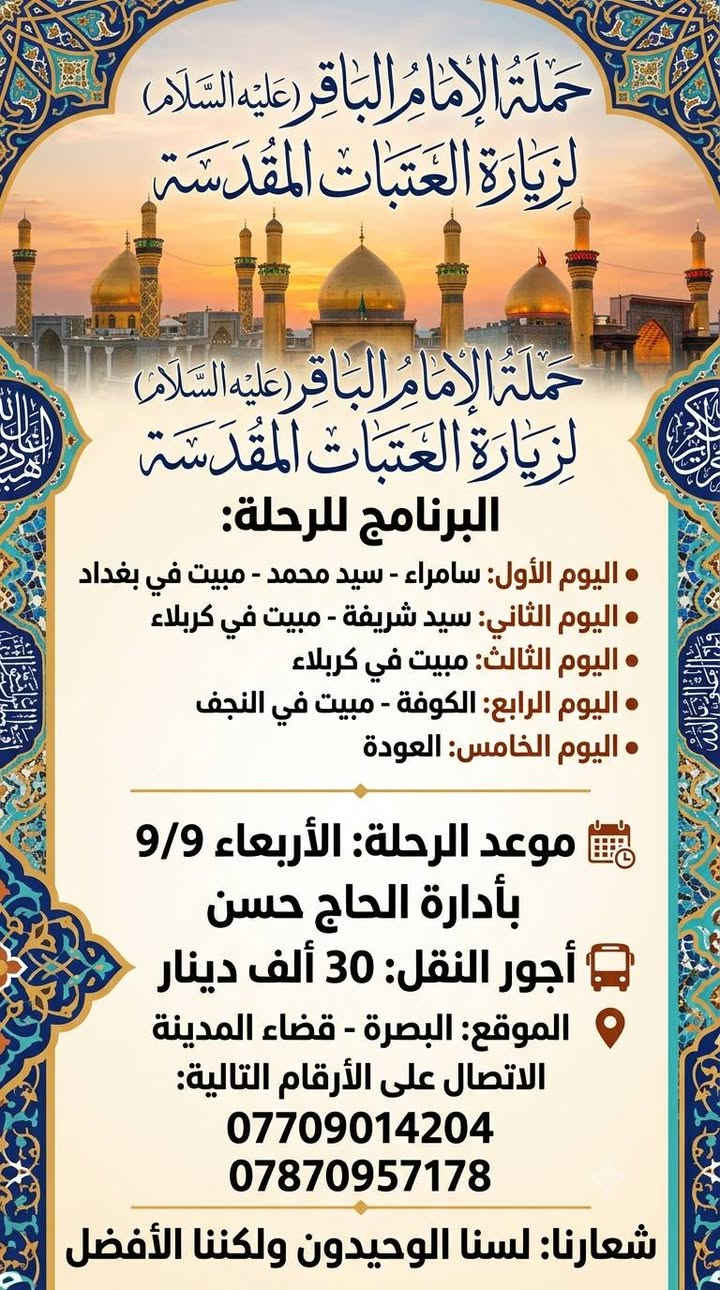 برنامج حملة الامام الباقر عليه السلام لزيارة العتبات المقدسه 
الأسبوع القادم خادمكم الحاج حسن 
البصره _قضاء المدينه 
التفاصيل داخل البوستر
***********
***********
