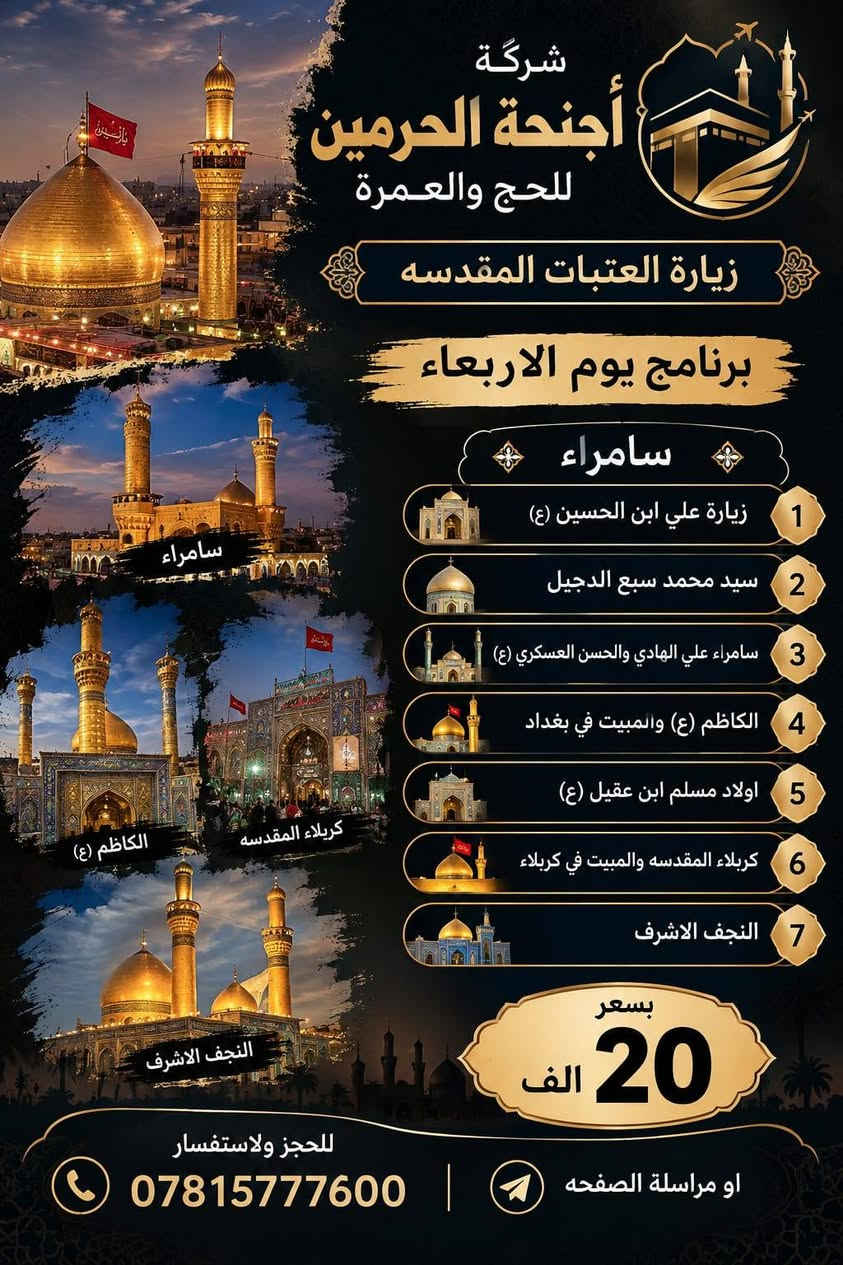 لا توجد تفاصيل

نص مكتوب في الصور:
- أجنحة الحرمين للحج والعمرة زيارة العتبات المقدسه برنامج يوم الجمعه العلية الشريفه كربلاء المقدسه والمبيت في كربلاء النجف الاشرف بسعر 12 الف للحجز والاستفسار *********** او مراسلة الصفحه
- شركة أجنحة الحرمين للحج والعمرة زيارة العتبات المقدسه برنامج يوم الاربعاء سامراء 1 زيارة علي ابن الحسين (ع) 2 سيد محمد سبع الدجيل 3 سامراء علي الهادي والحسن العسكري (ع) 4 الكاظم (ع) والمبيت في بغداد 5 اولاد مسلم ابن عقيل (ع) 6 كربلاء المقدسه والمبيت في كربلاء 7 النجف الاشرف بسعر 20 الف للحجز ولاستفسار *********** | او مراسلة الصفحه