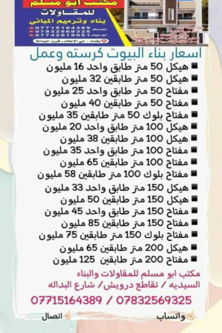 لا توجد تفاصيل

نص مكتوب في الصور:
- مكتب ابو مسلم للمقاولات بناء وترميم المباني *********** ابو مسلم *********** *********** ابو سيف بغداد / حي الاعلام - قرب البدالة اسعار بناء البيوت كرسته وعمل هيكل 50 متر طابق واحد 16 مليون هيكل 50 متر طابقين 32 مليون مفتاح 50 متر طابق واحد 25 مليون مفتاح 50 متر طابقين 40 مليون مفتاح بلوك 50 متر طابقين 35 مليون هيكل 100 متر طابق واحد 20 مليون هيكل 100 متر طابقين 38 مليون مفتاح 100 متر طابق واحد 35 مليون مفتاح 100 متر طابقين 65 مليون مفتاح بلوك 100 متر طابقين 58 مليون هيكل 150 متر طابق واحد 33 مليون هيكل 150 متر طابقين 50 مليون مفتاح 150 متر طابق واحد 45 مليون مفتاح 150 متر طابقين 85 مليون مفتاح بلوك 150 متر طابقين 75 مليون هيكل 200 متر طابقين 65 مليون مفتاح 200 متر طابقين 125 مليون مكتب ابو مسلم للمقاولات والبناء السيديه / تقاطع درويش / شارع البداله *********** / *********** واتساب اتصال