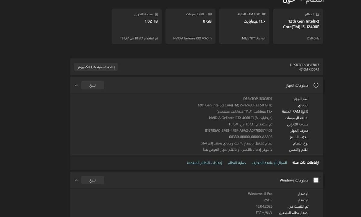 للبيع PC Gaming كامل + جميع الملحقات
Intel Core i5-12400F
 RTX 4060 Ti 8GB
 RAM 24GB DDR4
 SSD 500GB
 HDD 500GB
 تبريد مائي 240mm RGB
 5 مراوح RGB
 Power Supply Rampage 550W 80+ White
 Windows 11 Pro
 شاشة 27 إنچ – 165Hz
 سماعة Gaming
 كيبورد Gaming
 ماوس Gaming
 للتفاوض للجادين. 
 توصيل ابعد شي لبغداد *********** رقمي

نص مكتوب في الصور:
- استخدام . حول . المعالج 12th Gen Intel(R) Core(TM) i5-12400F 2.50 GHz ذاكرة RAM المثبتة ٢٤,٠ غيغابايت السرعة: ٣٢٣٣ MT/s بطاقة الرسومات 8 GB NVIDIA GeForce RTX 4060 Ti مساحة التخزين ١,٨٢ TB تم استخدام ١,٤٦ TB من ١,٨٢ TB إعادة تسمية هذا الكمبيوتر نسخ معلومات الجهاز اسم الجهاز DESKTOP-3I3C8D7 المعالج 12th Gen Intel(R) Core(TM) i5-12400F (2.50 GHz) ذاكرة RAM المثبتة ٢٤,٠ غيغابايت (٢٣,٨ غيغابايت مستخدم) بطاقة الرسومات NVIDIA GeForce RTX 4060 Ti (8 غيغابايت) مساحة التخزين تم استخدام ١,٤٦ TB من ١,٨٢ TB B19785A0-3F68-4FBF-A9A2-A0F705374403 معرف الجهاز 00330-80000-00000-AA396 معرف المنتج نوع النظام نظام تشغيل بإصدار ٦٤ بت، ومعالج يستند إلى x64 القلم واللمس لا يتوفر إدخال باللمس أو بالقلم لجهاز العرض هذا ارتباطات ذات صلة المجال أو قاعدة المعارف حماية النظام إعدادات النظام المتقدمة نسخ معلومات Windows الإصدار Windows 11 Pro الإصدار 25H2 تم التثبيت في 18.04.2026 إصدار نظام التشغيل ٢٦٣٠٠,٩٤٥٧