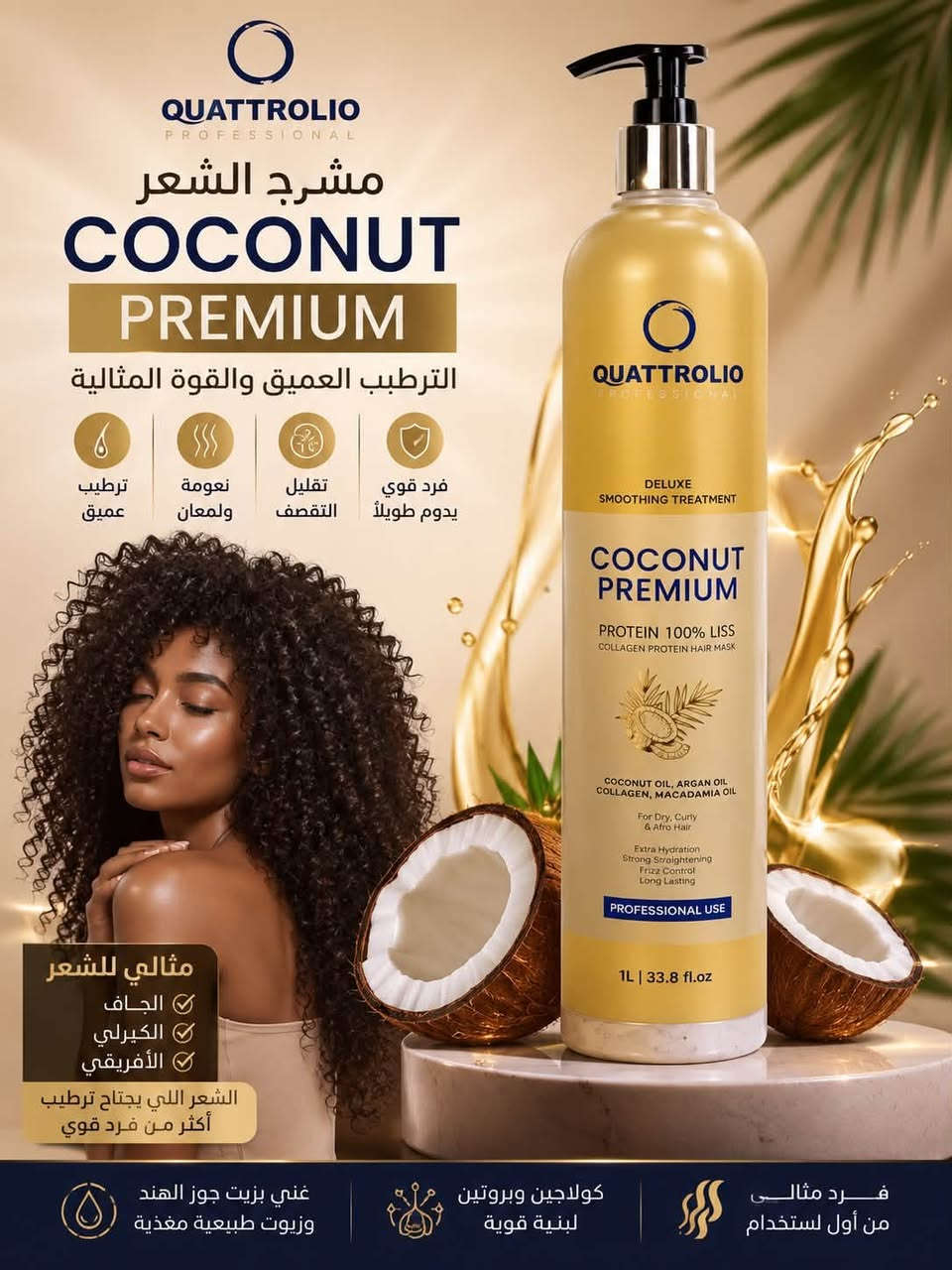 ✨ مسرّحات الشعر الاحترافية من QUATTROLIO PROFESSIONAL ✨
3 خيارات حتى تختارين العناية المناسبة لشعرك 💆🏻‍♀️💛

🥥 COCONUT PREMIUM
مناسب للشعر الجاف، الكيرلي والأفريقي 🤎
ترطيب أعمق + نعومة ولمعان، مثالي للشعر اللي يحتاج ترطيب أكثر من فرد قوي.

🫐 AÇAÍ PREMIUM
مناسب لجميع أنواع الشعر، خصوصاً الشعر المتعب والباهت ✨
للأشخاص اللي يريدون تنعيم مع عناية متطورة واستعادة النعومة واللمعان.

✨ MASTER OIL
الخيار المثالي للشعر المصبوغ والمتضرر 💇🏻‍♀️
يجمع بين التنعيم + التغذية والعناية بنفس الوقت، ويحتوي على مزيج من الزيوت مثل الأركان والأفوكادو وجوز الهند والمكاديميا.

🔥 يعني مهما كان نوع شعرك… أكو مسرّح من كواتروليو يناسب احتياجه.

سعر البطل لتر 160.000
سعر 100 مل 20.000
عنوان بغداد اركية وفاضل شارع المسبح العام
توصيل داخل المنطقة مجاناً بغداد والمحافظات 5 
للحجز والاستفسار مراسلة الصفحة او الرقم ***********
